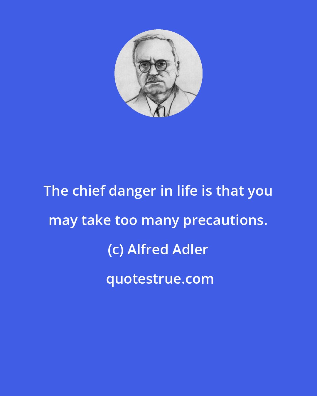 Alfred Adler: The chief danger in life is that you may take too many precautions.
