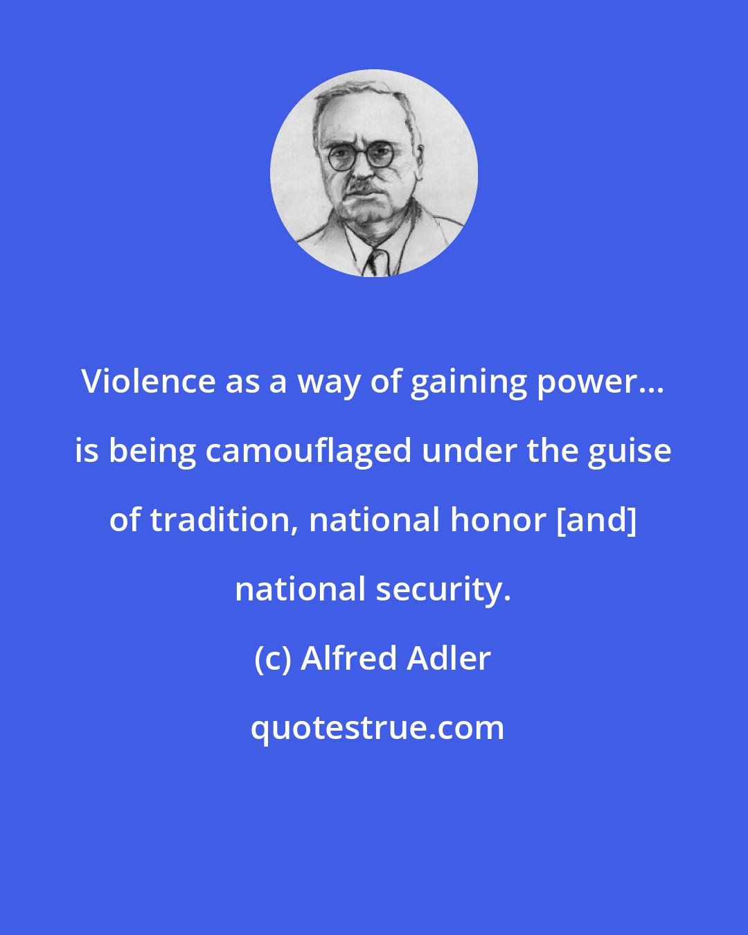 Alfred Adler: Violence as a way of gaining power... is being camouflaged under the guise of tradition, national honor [and] national security.