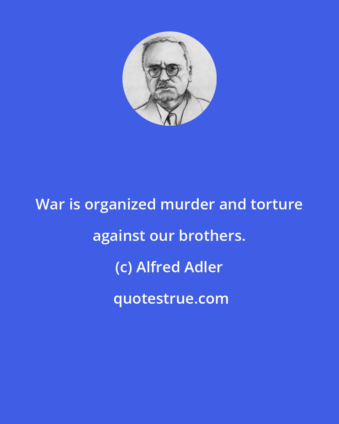 Alfred Adler: War is organized murder and torture against our brothers.
