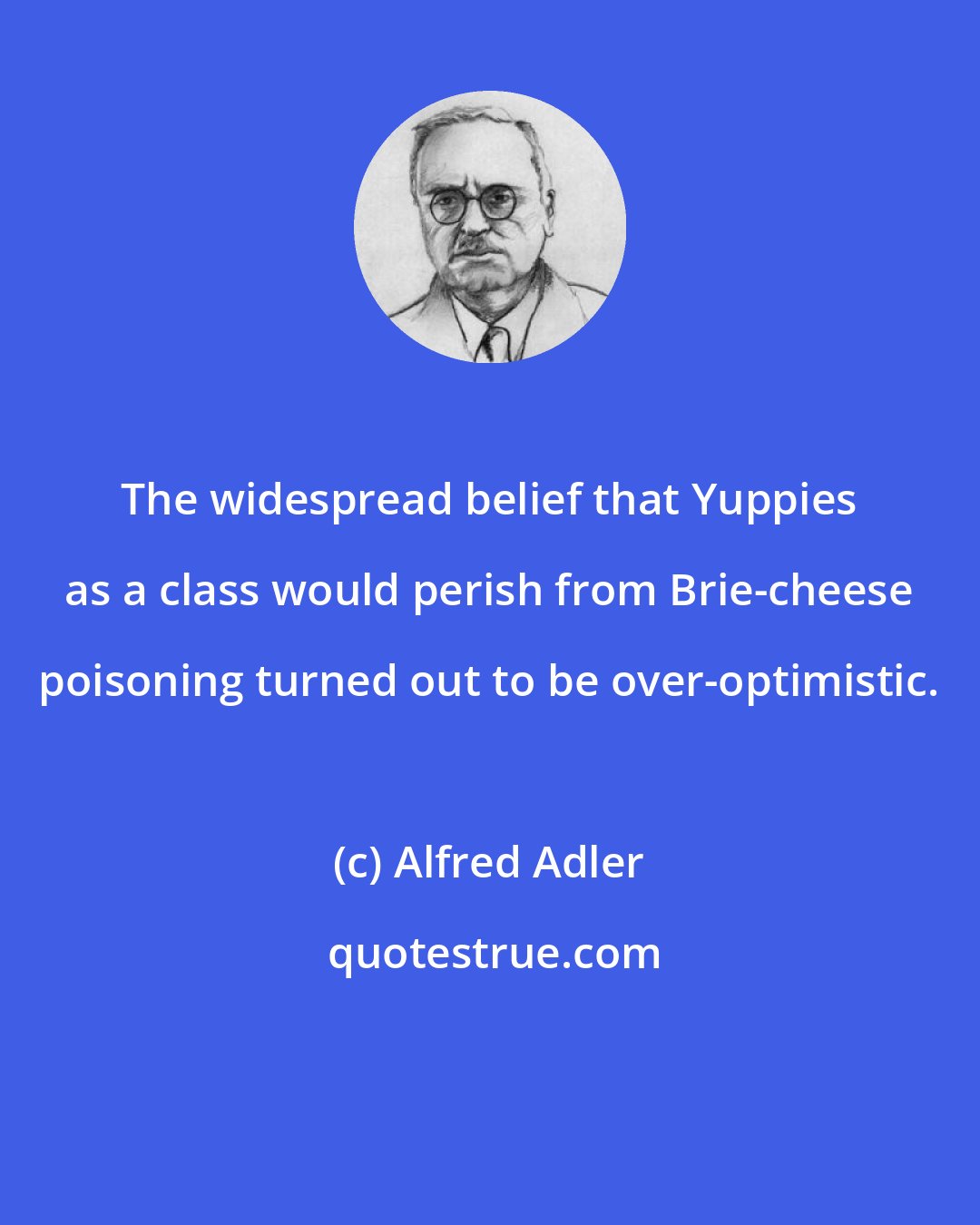 Alfred Adler: The widespread belief that Yuppies as a class would perish from Brie-cheese poisoning turned out to be over-optimistic.