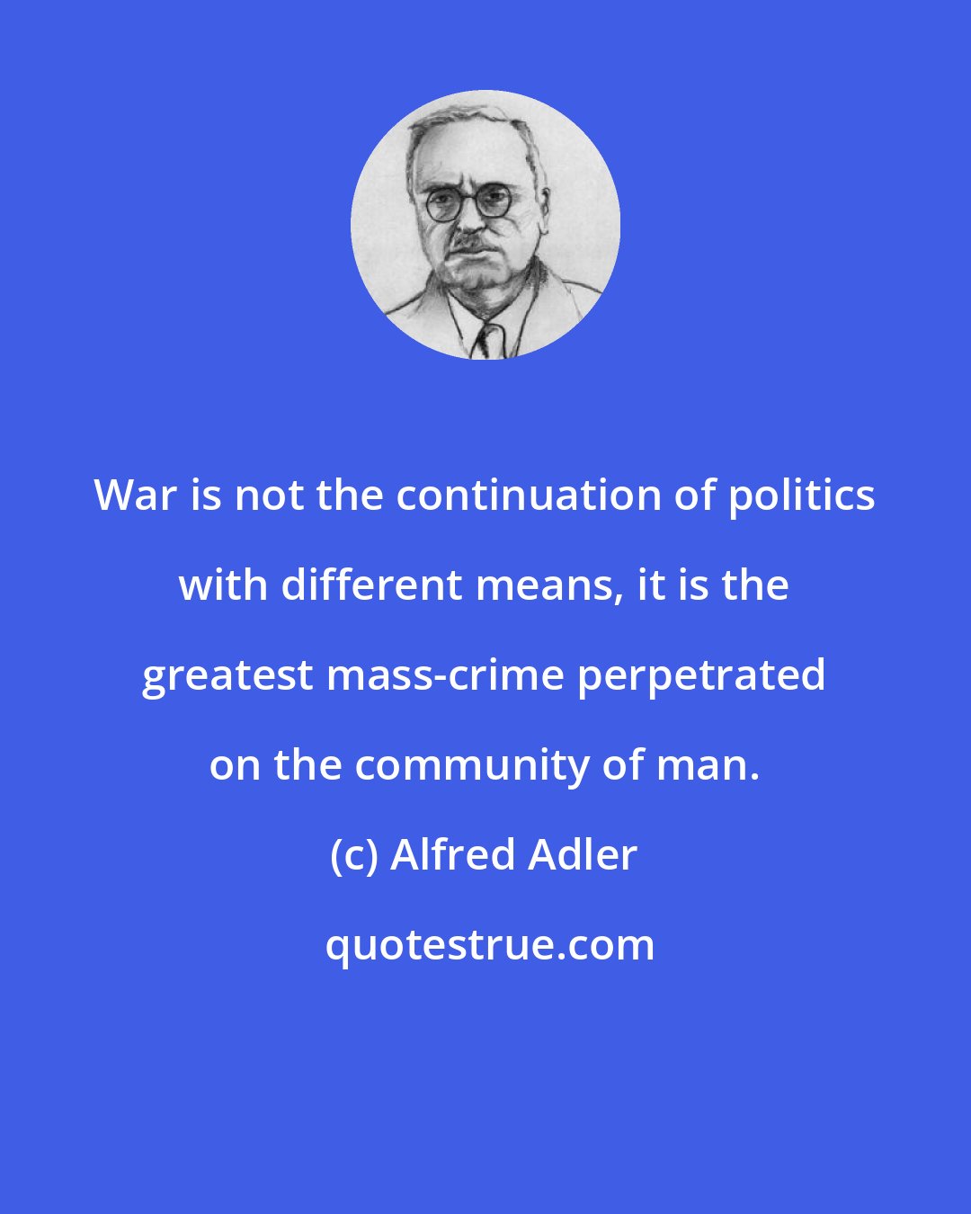 Alfred Adler: War is not the continuation of politics with different means, it is the greatest mass-crime perpetrated on the community of man.