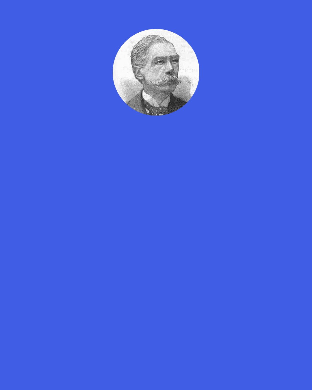 Alfred Austin: A garden that one makes oneself becomes associated with one’s personal history and that of one’s friends, interwoven with one’s tastes, preferences and character and constitutes a sort of unwritten autobiography.