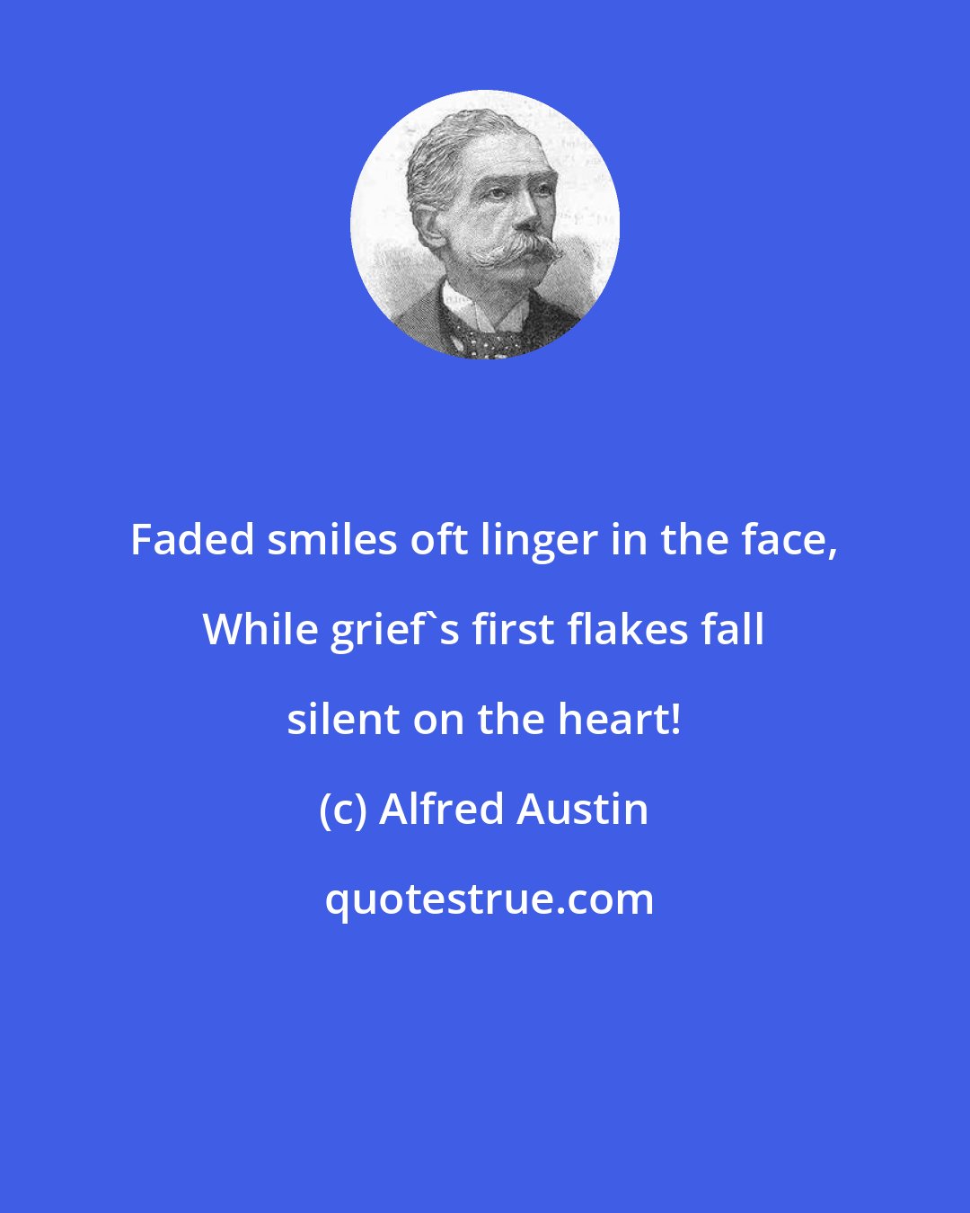Alfred Austin: Faded smiles oft linger in the face, While grief's first flakes fall silent on the heart!