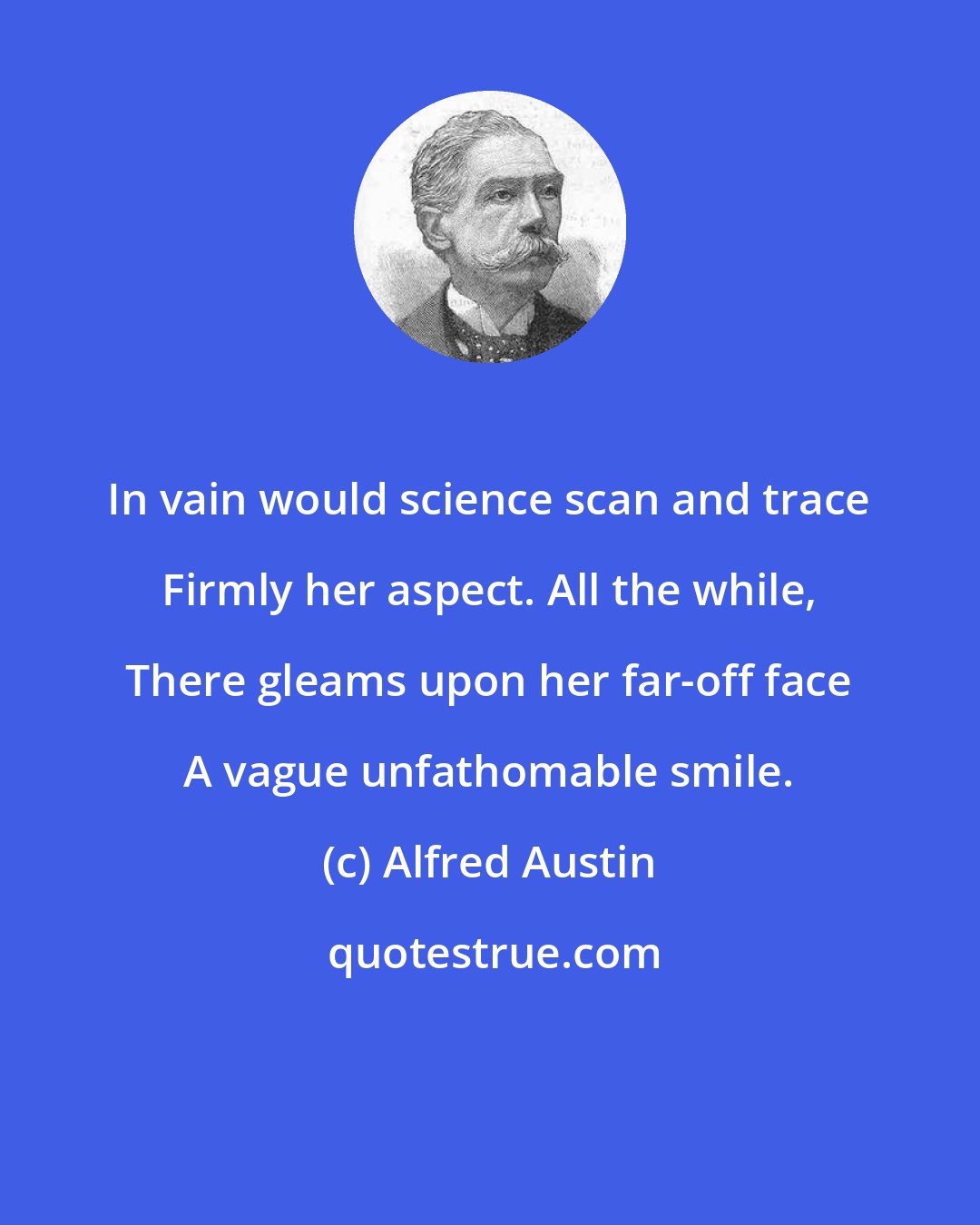 Alfred Austin: In vain would science scan and trace Firmly her aspect. All the while, There gleams upon her far-off face A vague unfathomable smile.