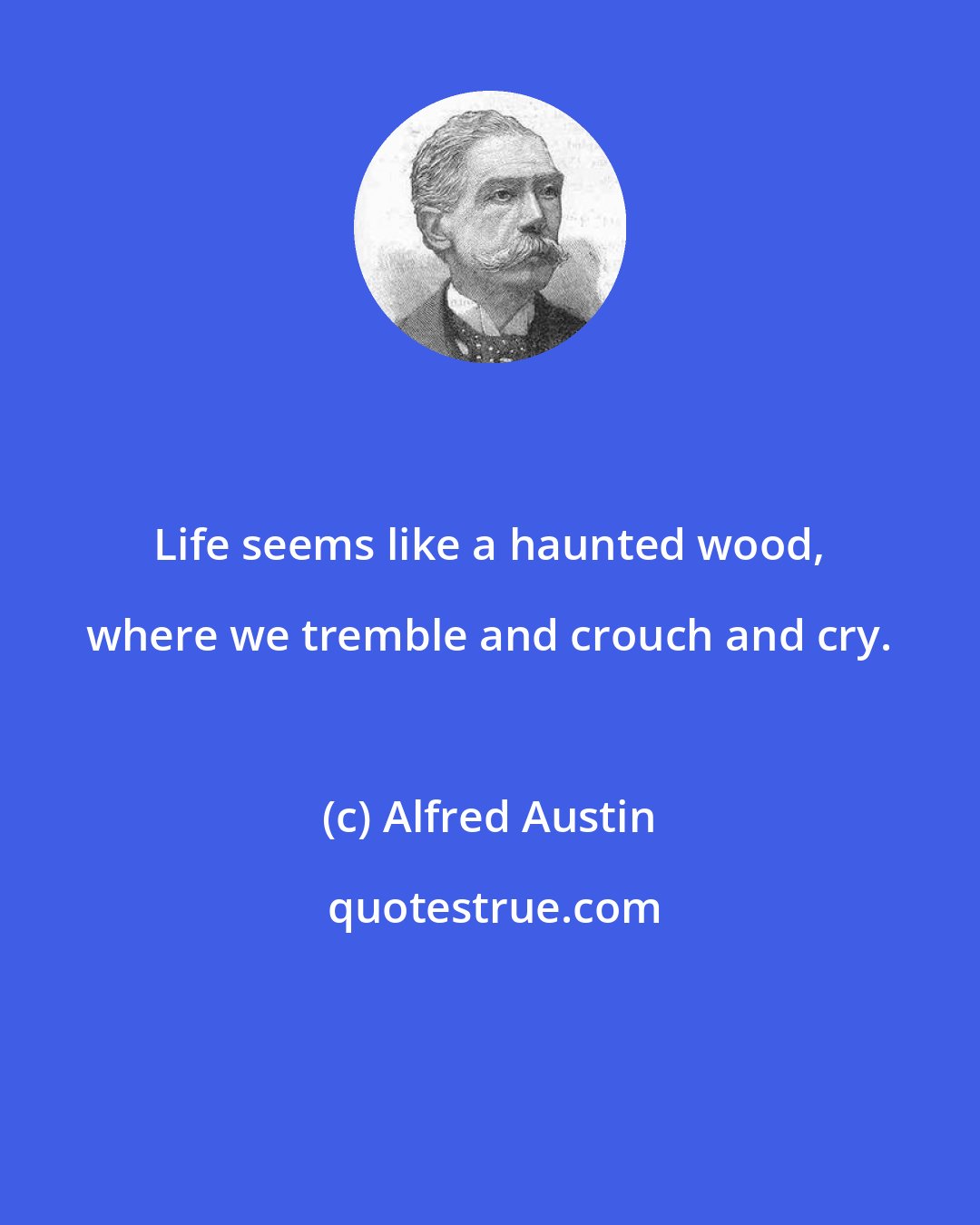 Alfred Austin: Life seems like a haunted wood, where we tremble and crouch and cry.