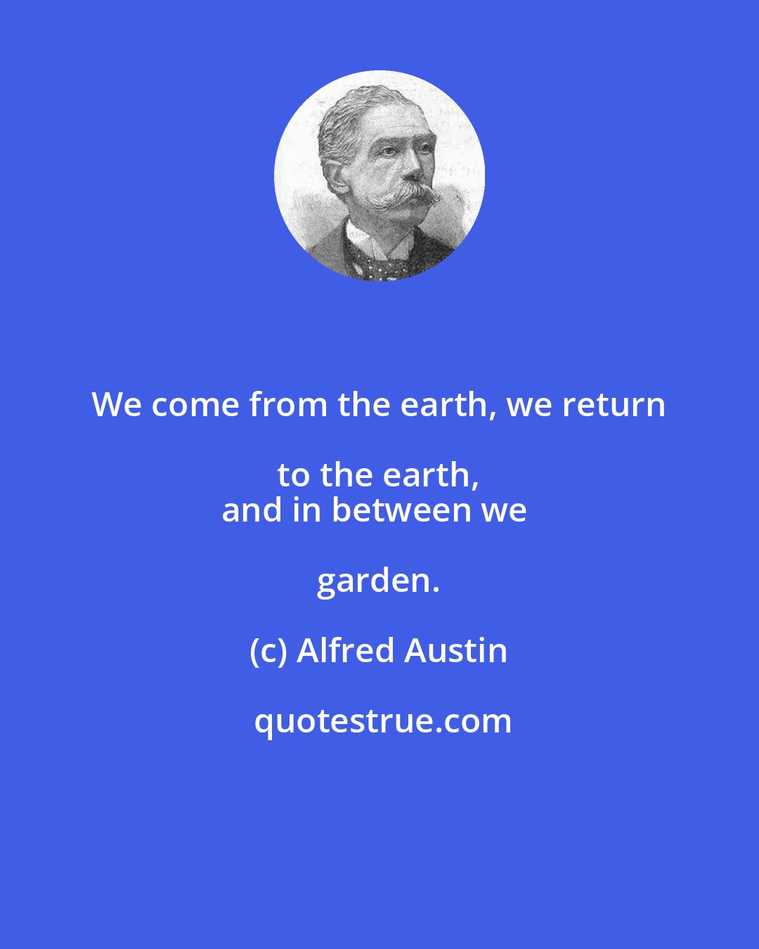 Alfred Austin: We come from the earth, we return to the earth, 
and in between we garden.