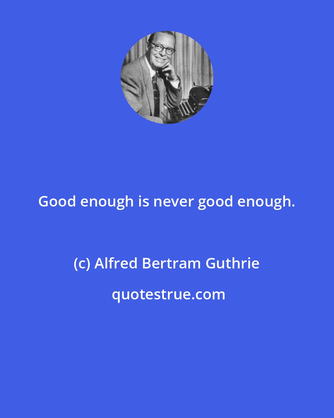 Alfred Bertram Guthrie: Good enough is never good enough.