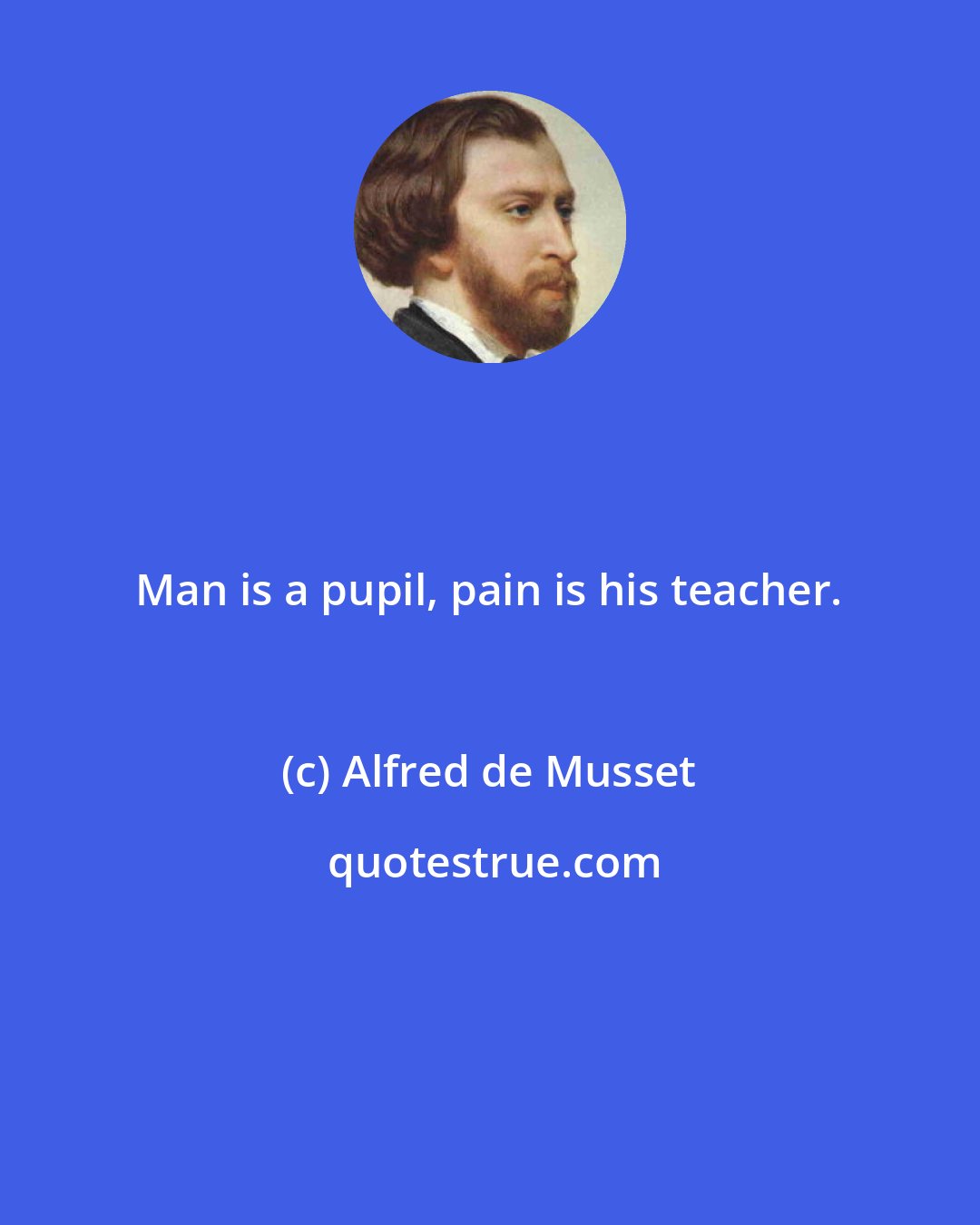 Alfred de Musset: Man is a pupil, pain is his teacher.