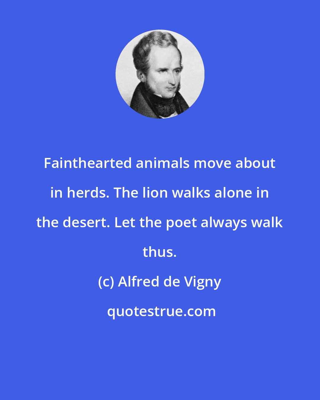Alfred de Vigny: Fainthearted animals move about in herds. The lion walks alone in the desert. Let the poet always walk thus.