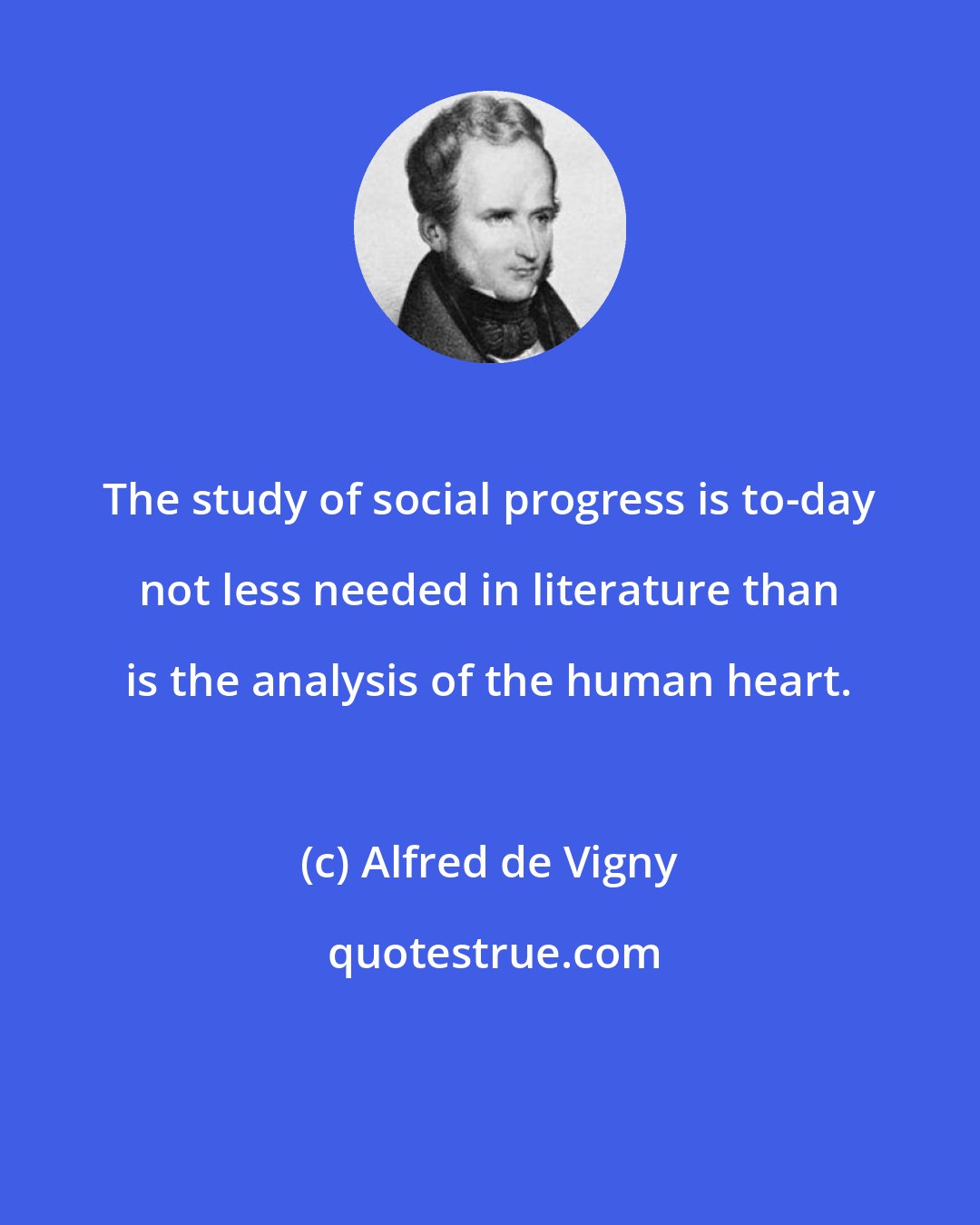 Alfred de Vigny: The study of social progress is to-day not less needed in literature than is the analysis of the human heart.
