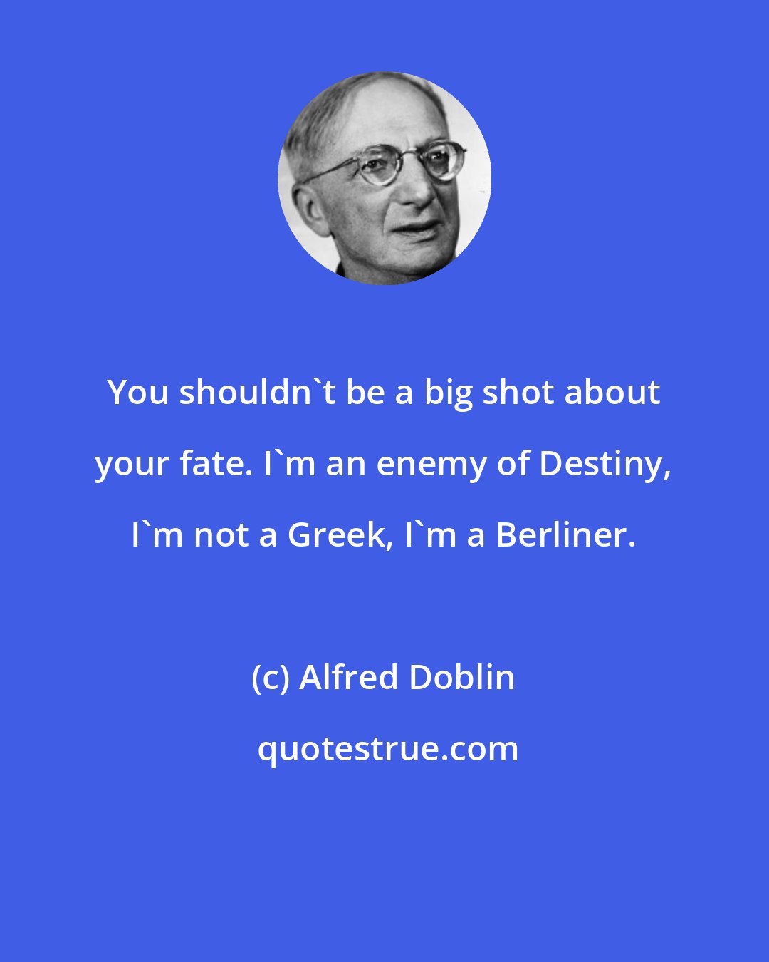 Alfred Doblin: You shouldn't be a big shot about your fate. I'm an enemy of Destiny, I'm not a Greek, I'm a Berliner.