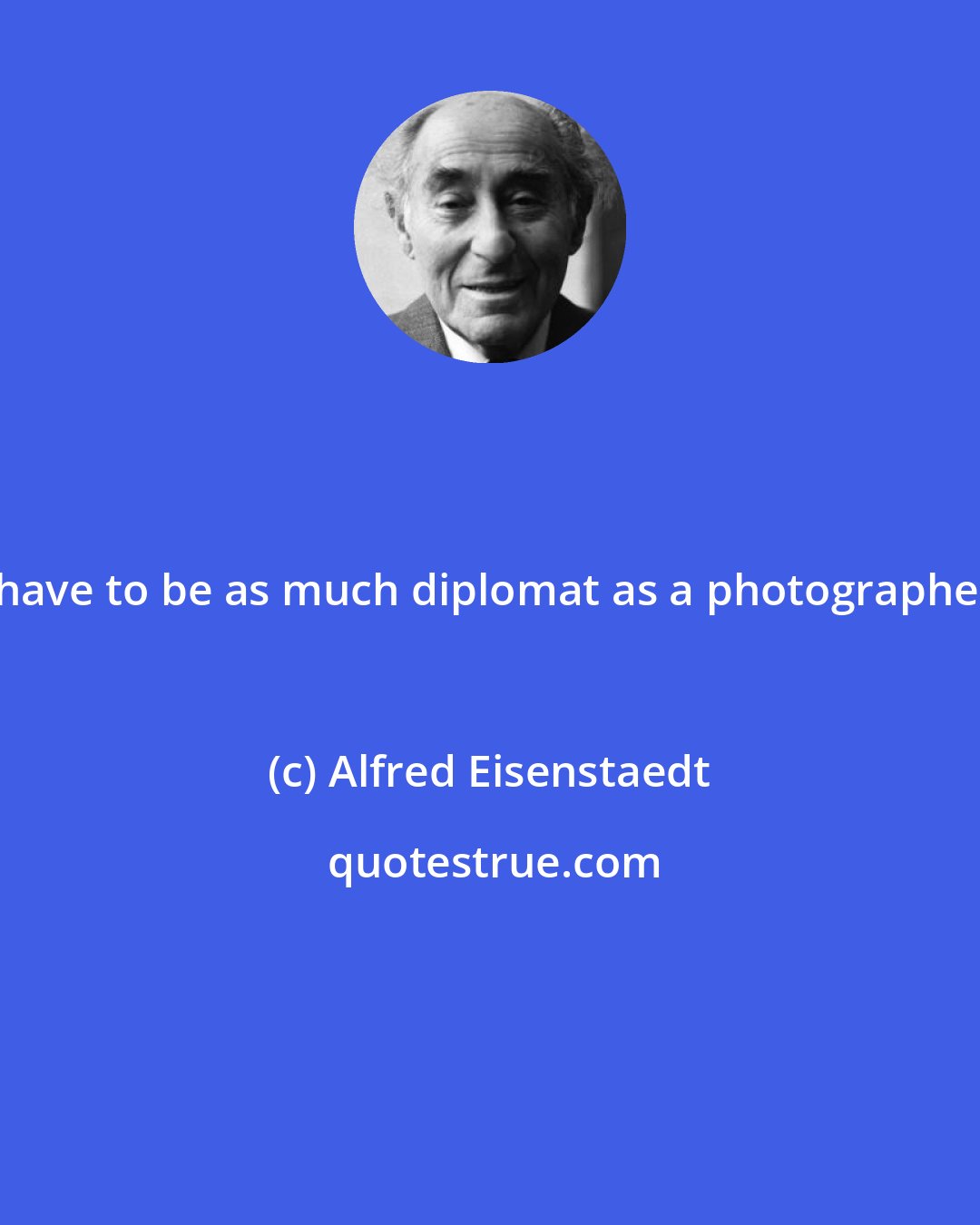 Alfred Eisenstaedt: I have to be as much diplomat as a photographer.