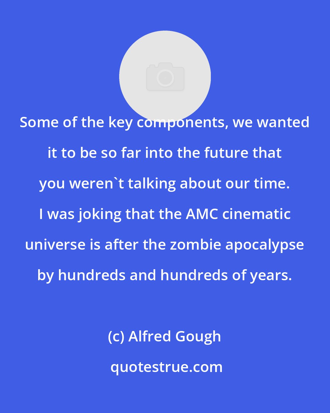 Alfred Gough: Some of the key components, we wanted it to be so far into the future that you weren't talking about our time. I was joking that the AMC cinematic universe is after the zombie apocalypse by hundreds and hundreds of years.