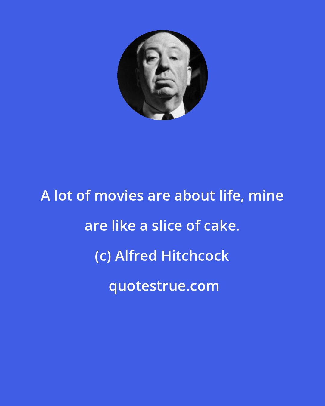 Alfred Hitchcock: A lot of movies are about life, mine are like a slice of cake.