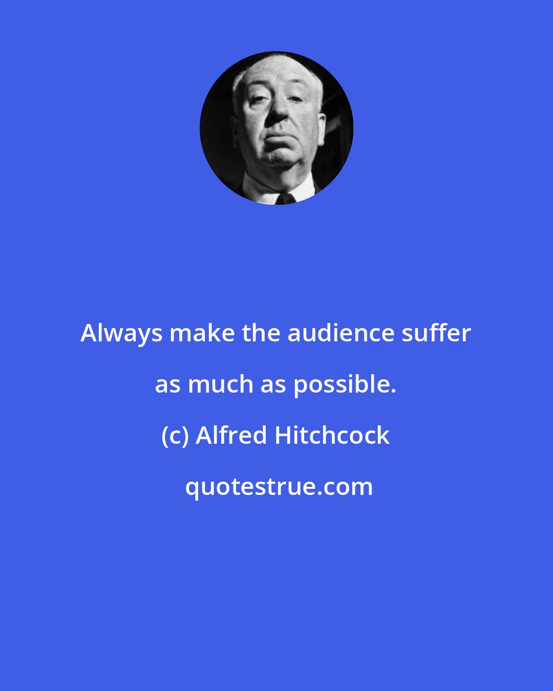 Alfred Hitchcock: Always make the audience suffer as much as possible.