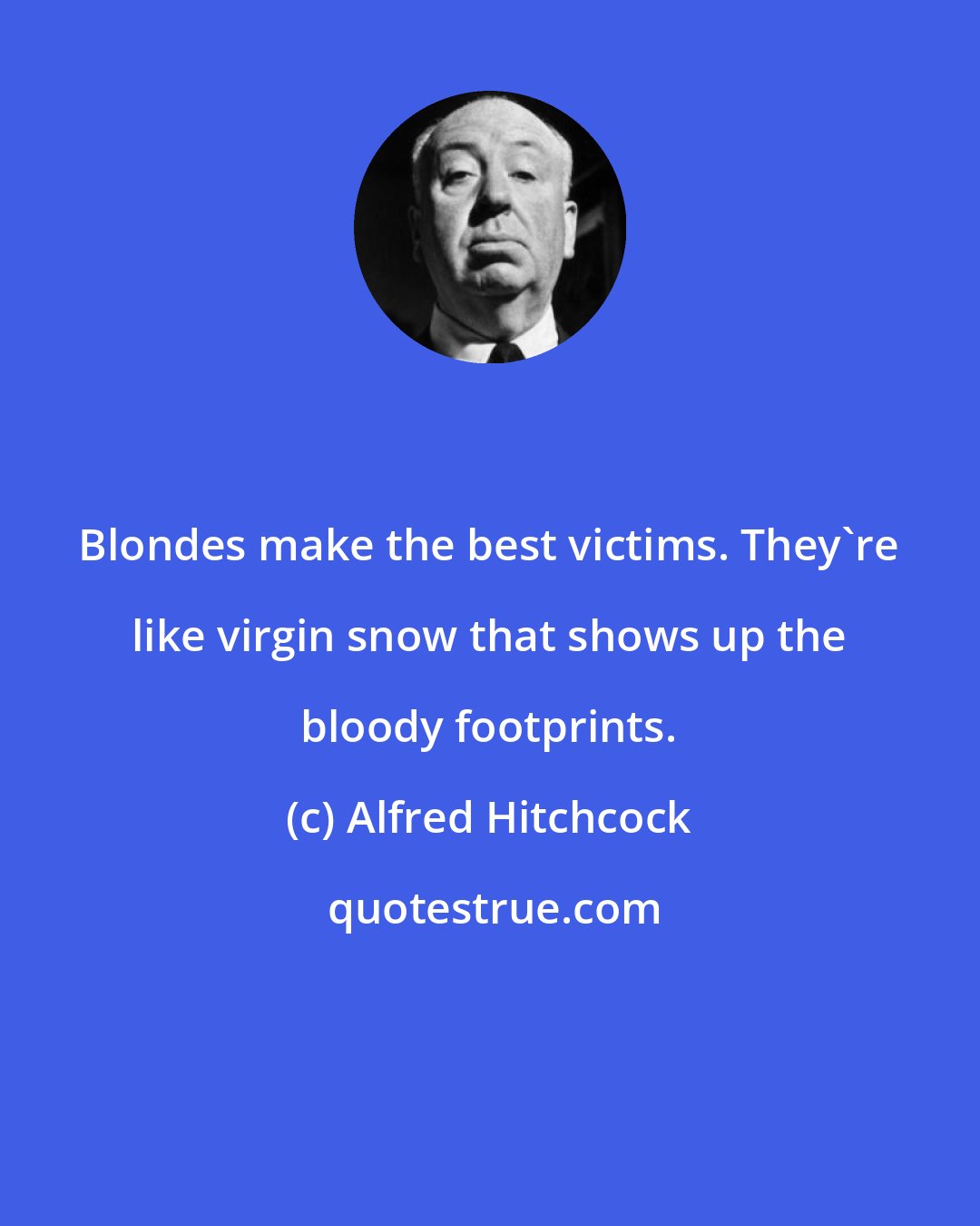 Alfred Hitchcock: Blondes make the best victims. They're like virgin snow that shows up the bloody footprints.