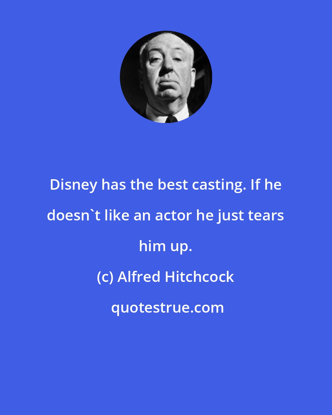 Alfred Hitchcock: Disney has the best casting. If he doesn't like an actor he just tears him up.