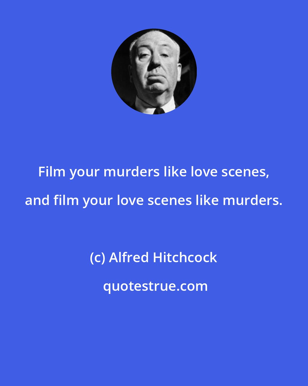 Alfred Hitchcock: Film your murders like love scenes, and film your love scenes like murders.