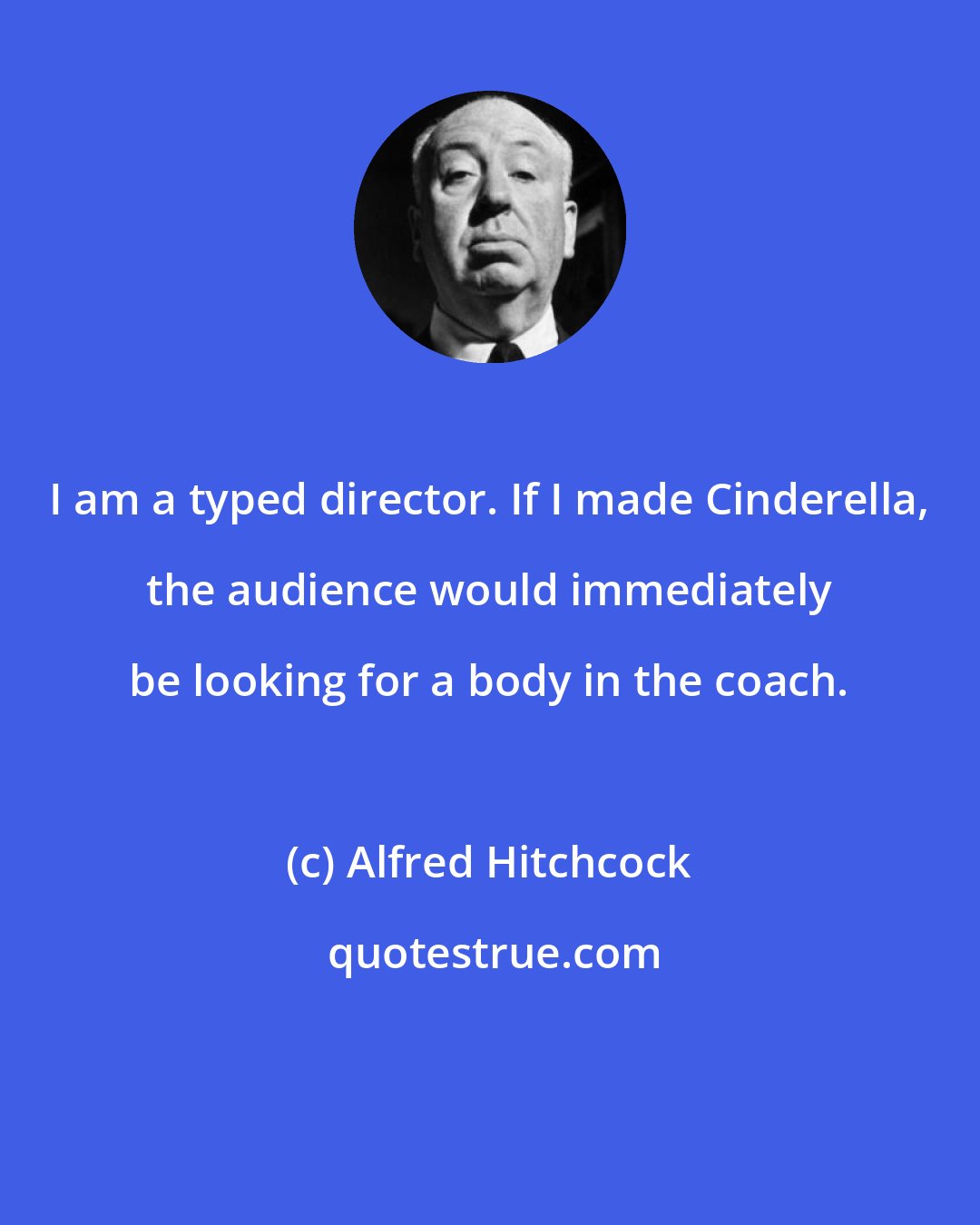 Alfred Hitchcock: I am a typed director. If I made Cinderella, the audience would immediately be looking for a body in the coach.