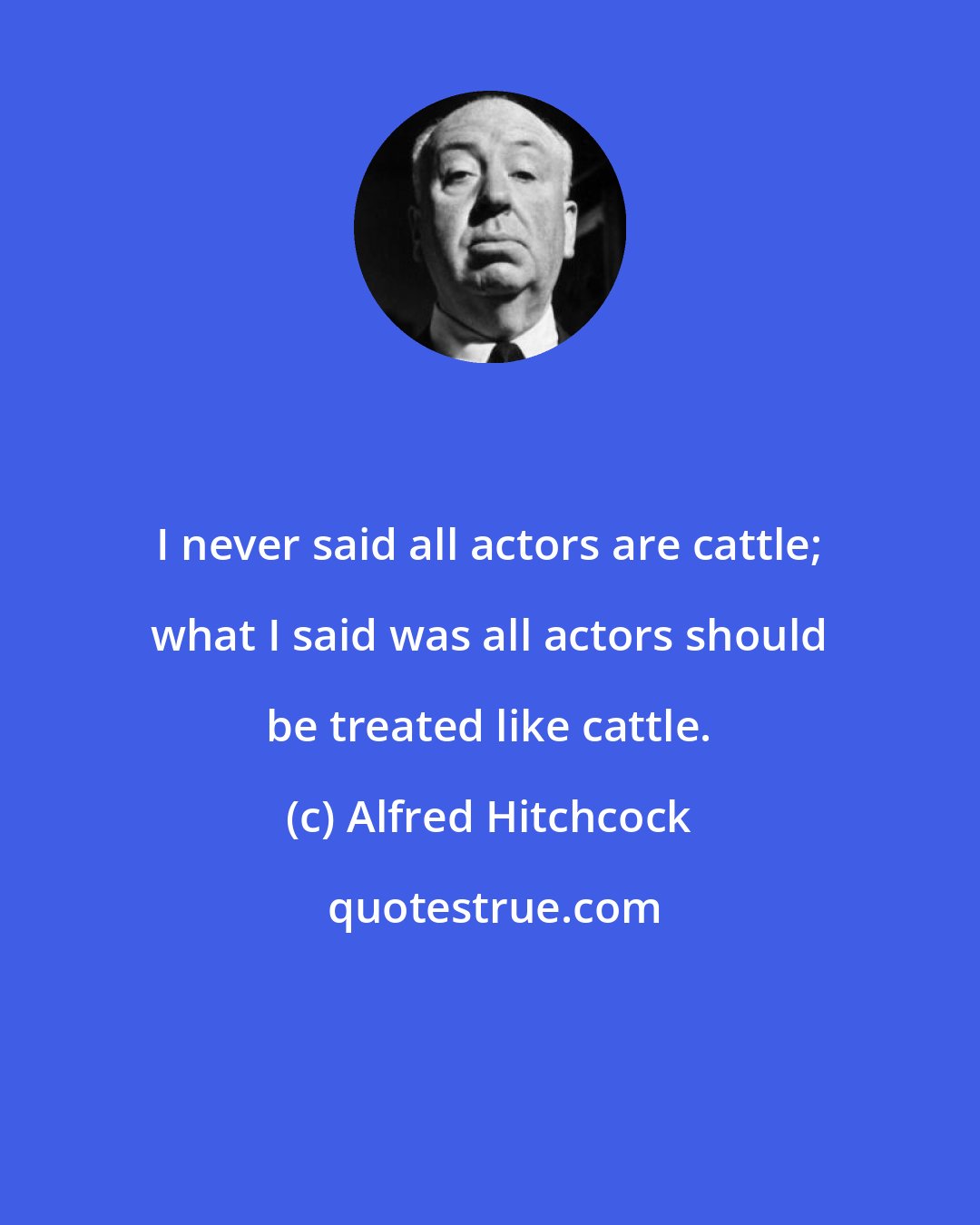 Alfred Hitchcock: I never said all actors are cattle; what I said was all actors should be treated like cattle.