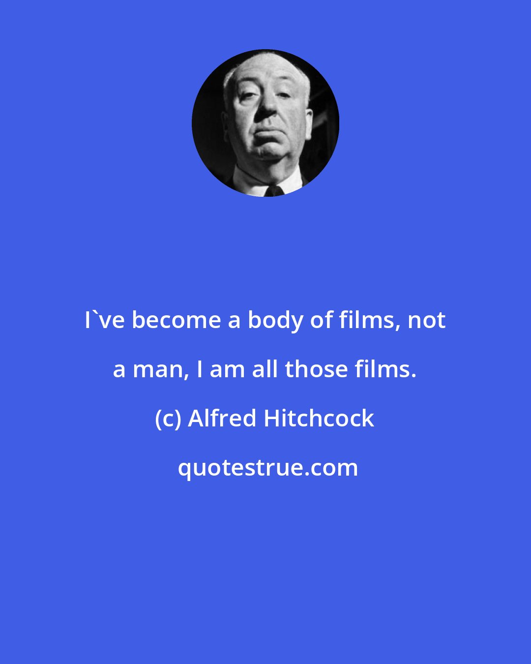 Alfred Hitchcock: I've become a body of films, not a man, I am all those films.