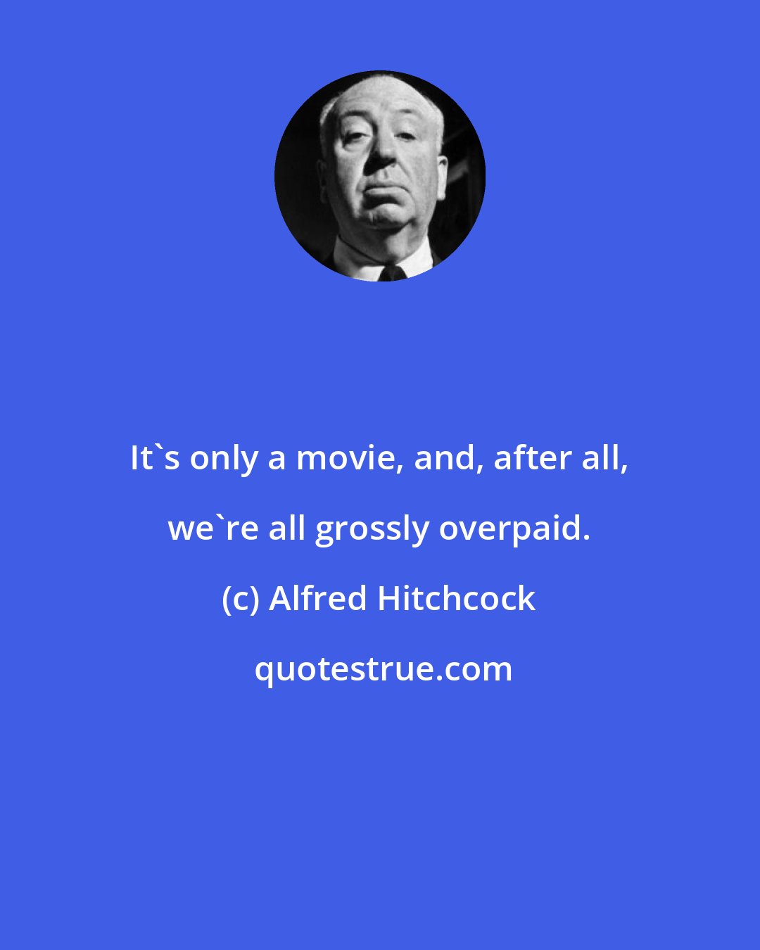 Alfred Hitchcock: It's only a movie, and, after all, we're all grossly overpaid.