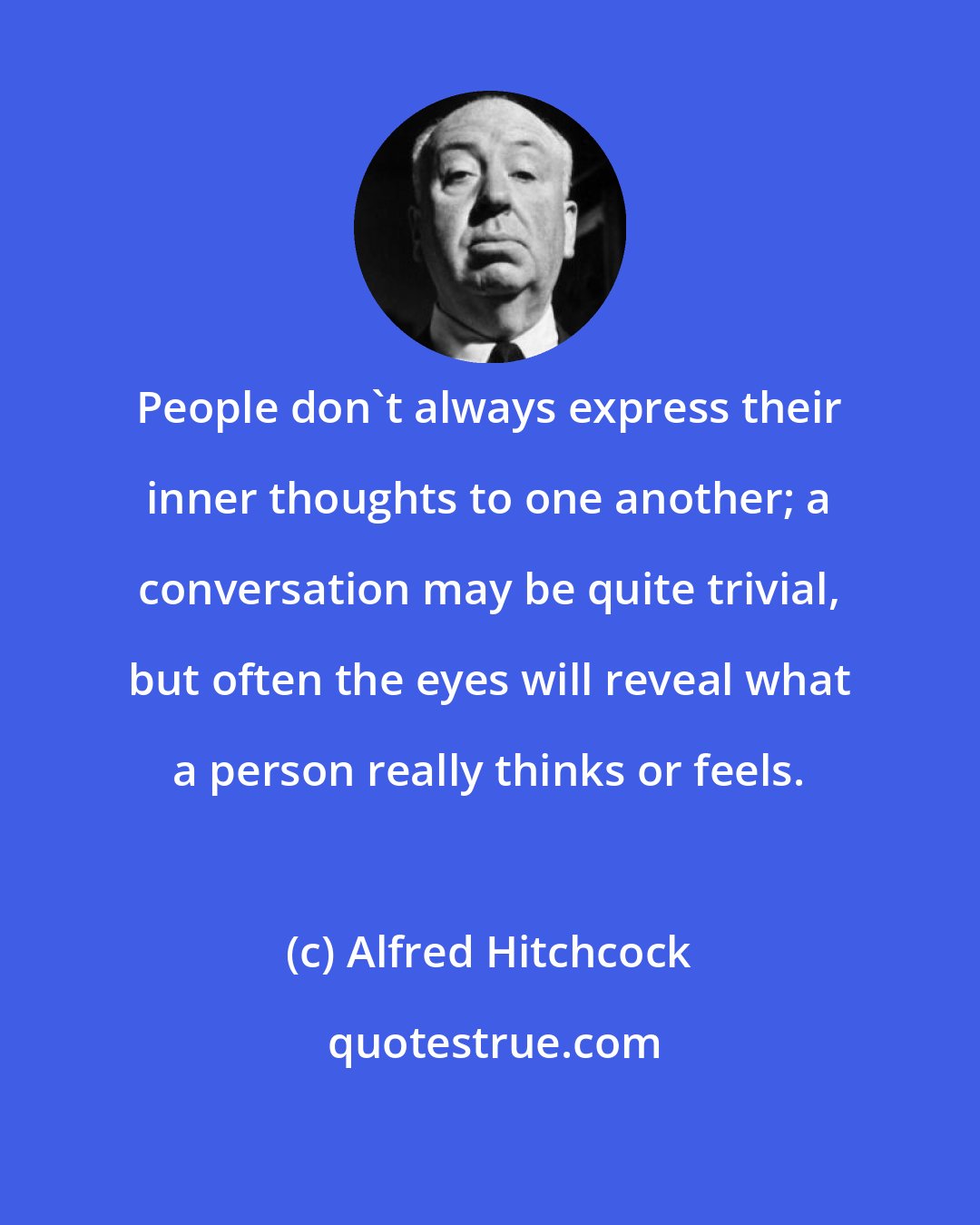 Alfred Hitchcock: People don't always express their inner thoughts to one another; a conversation may be quite trivial, but often the eyes will reveal what a person really thinks or feels.