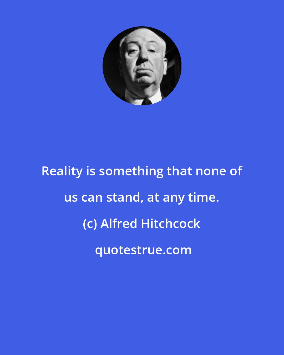 Alfred Hitchcock: Reality is something that none of us can stand, at any time.