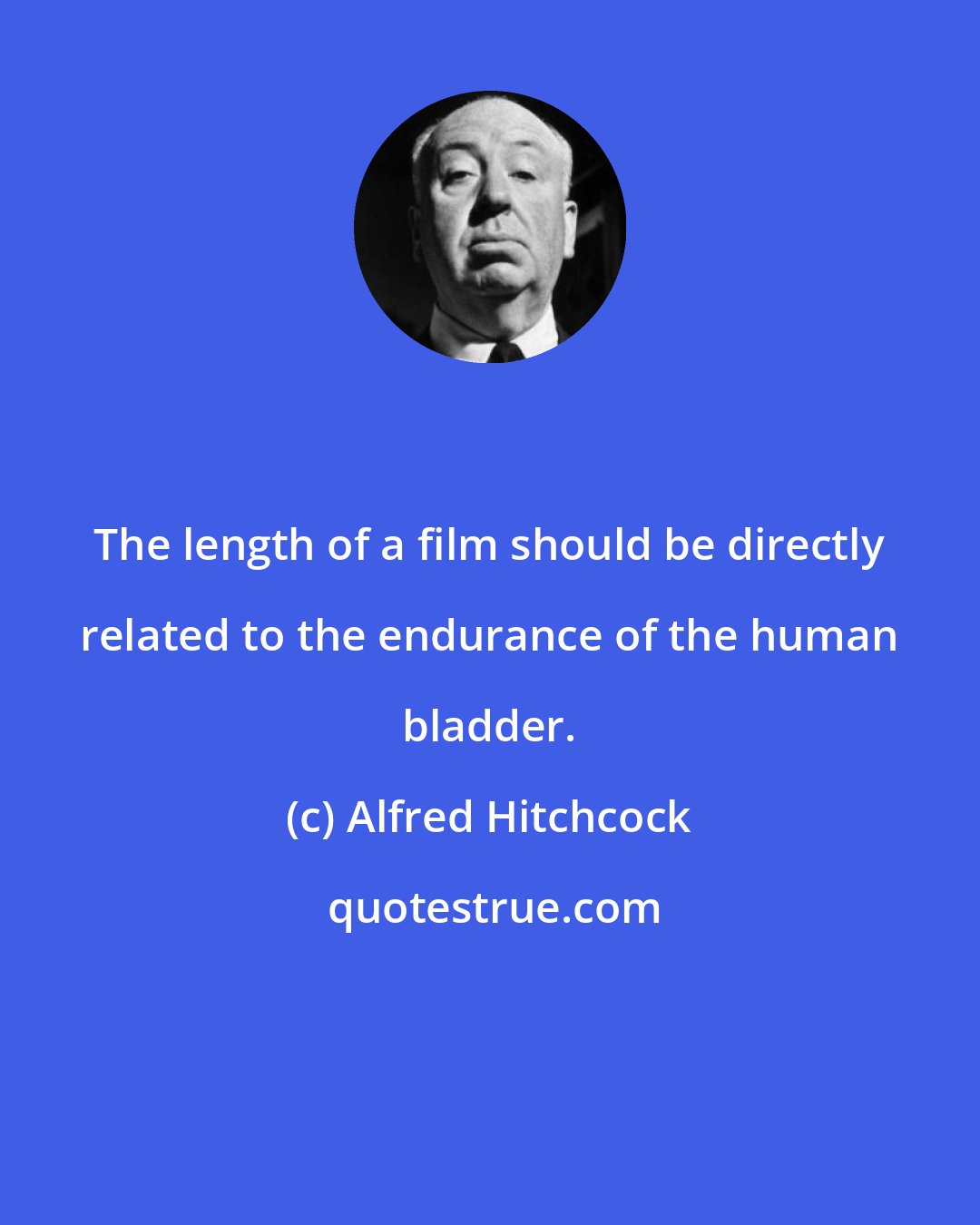 Alfred Hitchcock: The length of a film should be directly related to the endurance of the human bladder.