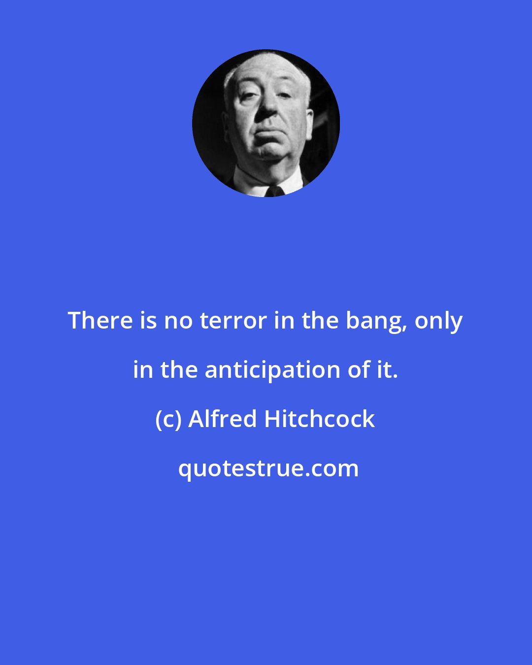 Alfred Hitchcock: There is no terror in the bang, only in the anticipation of it.