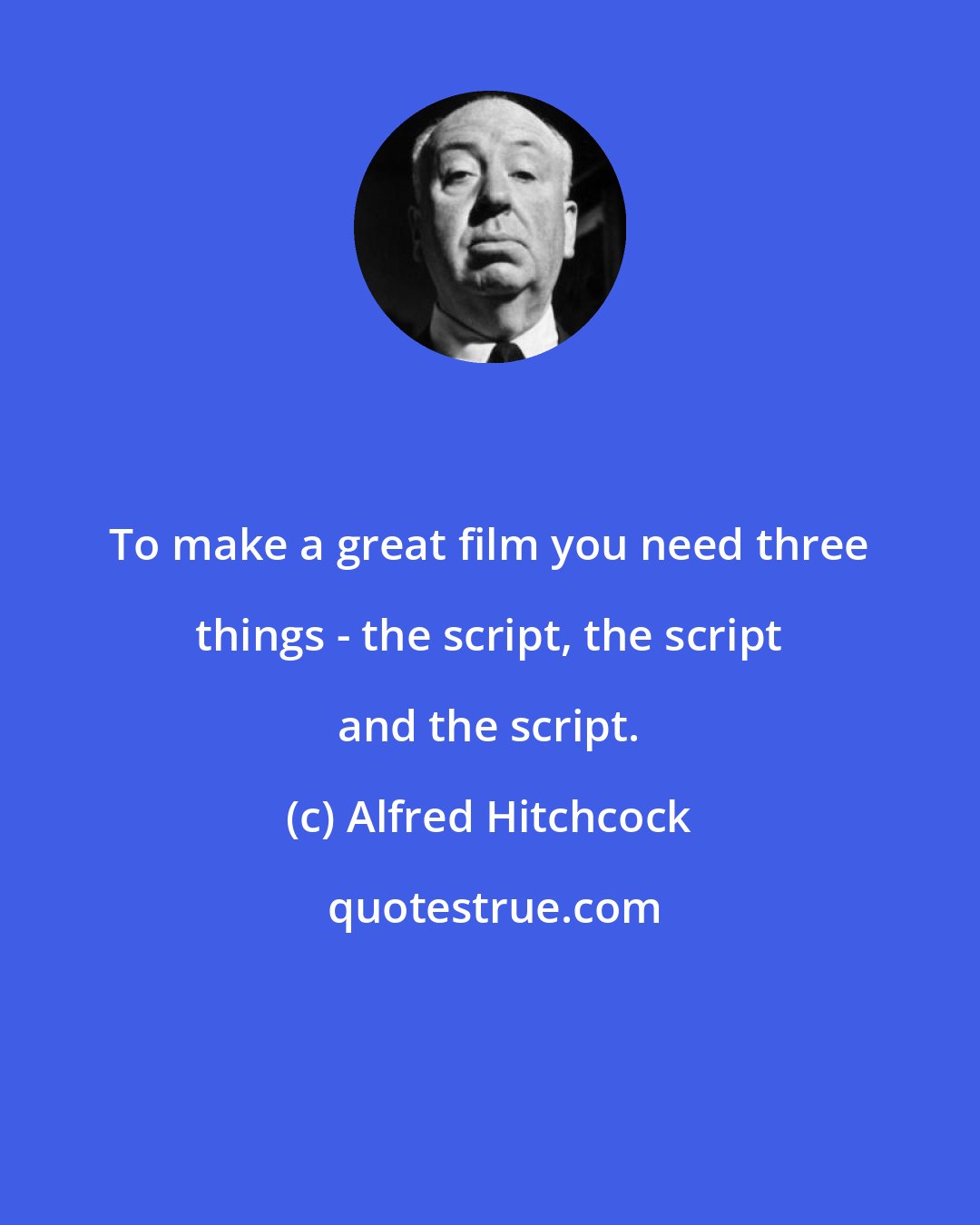 Alfred Hitchcock: To make a great film you need three things - the script, the script and the script.