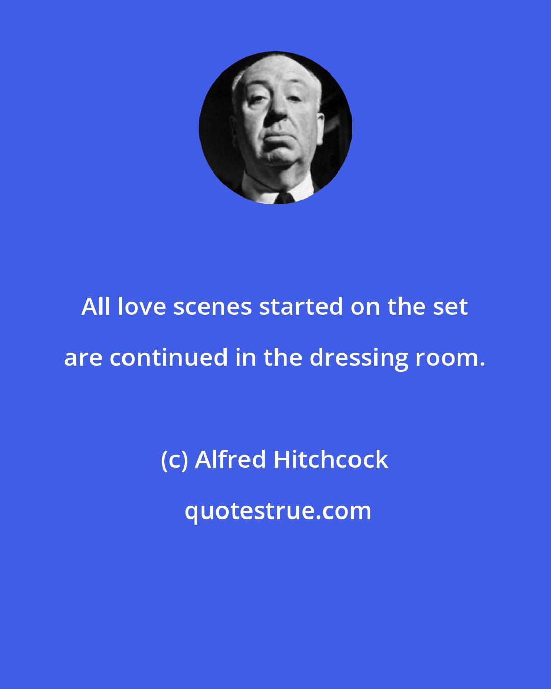 Alfred Hitchcock: All love scenes started on the set are continued in the dressing room.