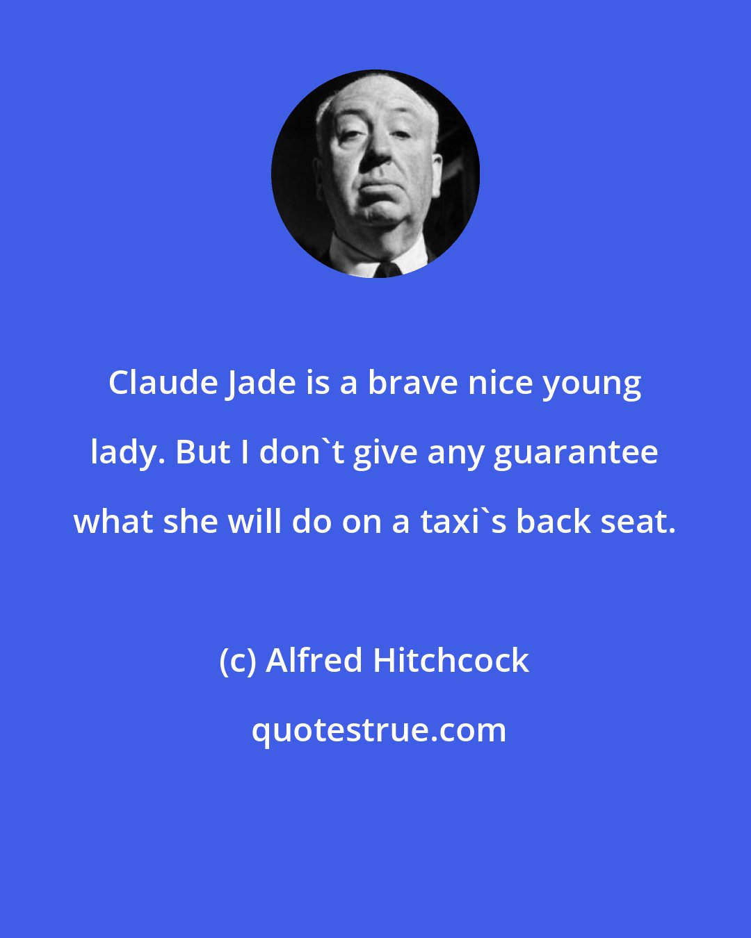 Alfred Hitchcock: Claude Jade is a brave nice young lady. But I don't give any guarantee what she will do on a taxi's back seat.