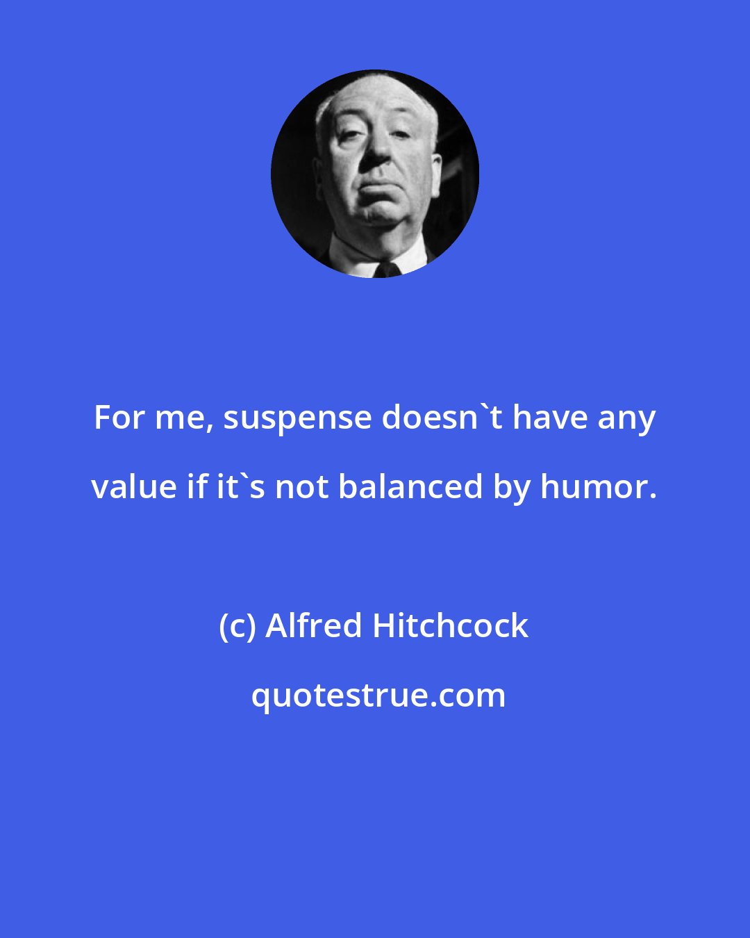 Alfred Hitchcock: For me, suspense doesn't have any value if it's not balanced by humor.