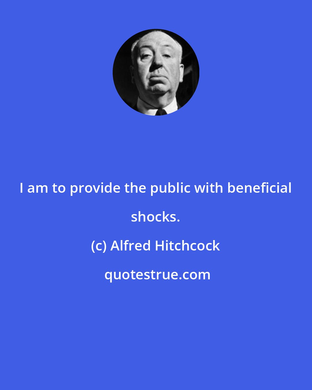 Alfred Hitchcock: I am to provide the public with beneficial shocks.