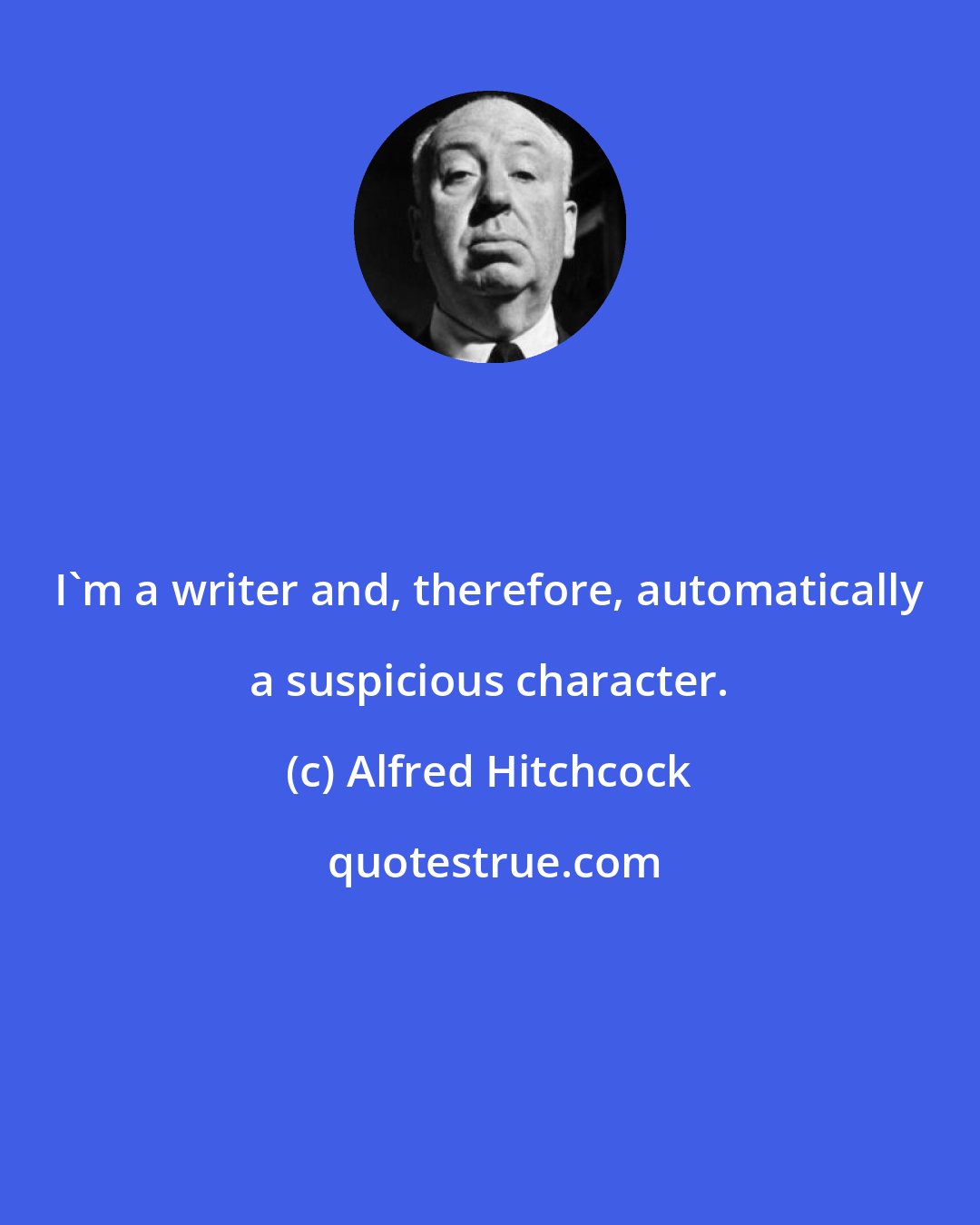 Alfred Hitchcock: I'm a writer and, therefore, automatically a suspicious character.