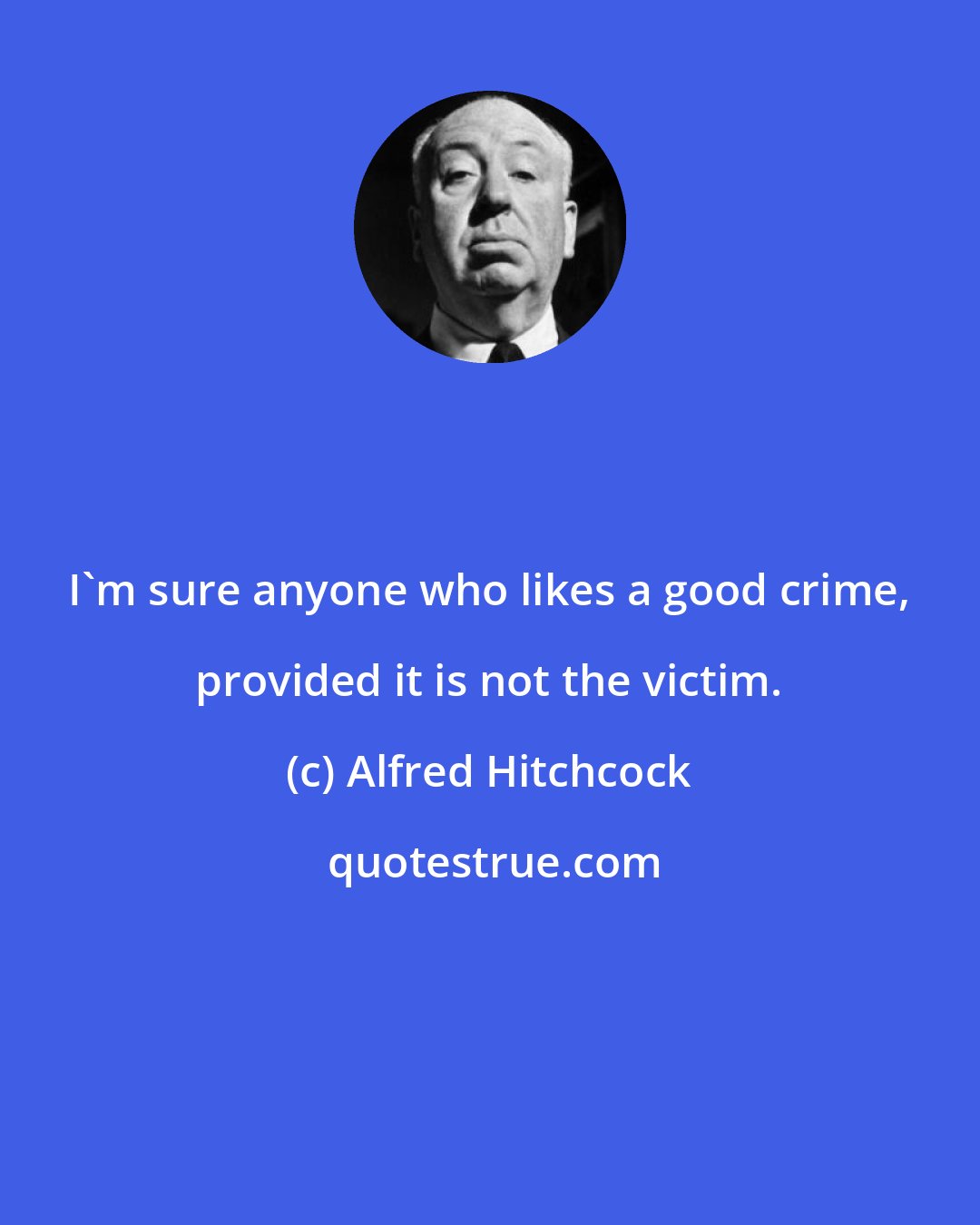 Alfred Hitchcock: I'm sure anyone who likes a good crime, provided it is not the victim.