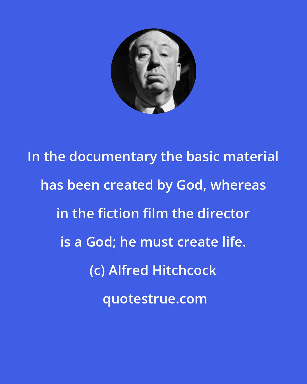 Alfred Hitchcock: In the documentary the basic material has been created by God, whereas in the fiction film the director is a God; he must create life.