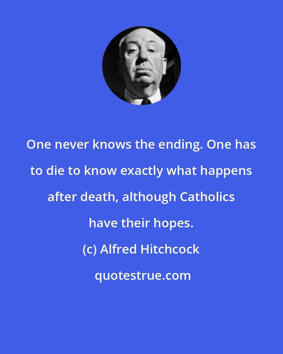 Alfred Hitchcock: One never knows the ending. One has to die to know exactly what happens after death, although Catholics have their hopes.