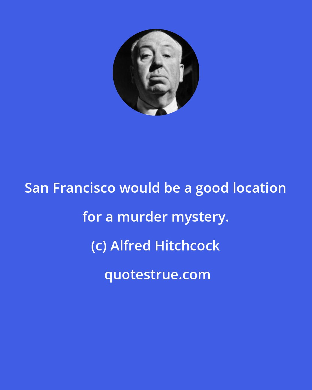 Alfred Hitchcock: San Francisco would be a good location for a murder mystery.