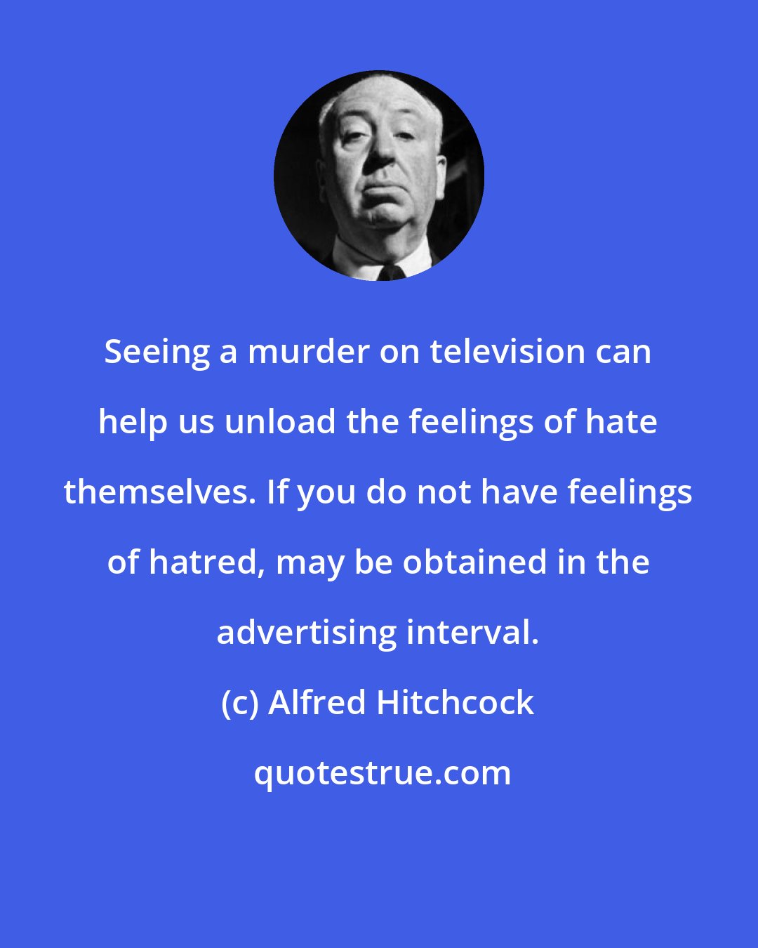 Alfred Hitchcock: Seeing a murder on television can help us unload the feelings of hate themselves. If you do not have feelings of hatred, may be obtained in the advertising interval.