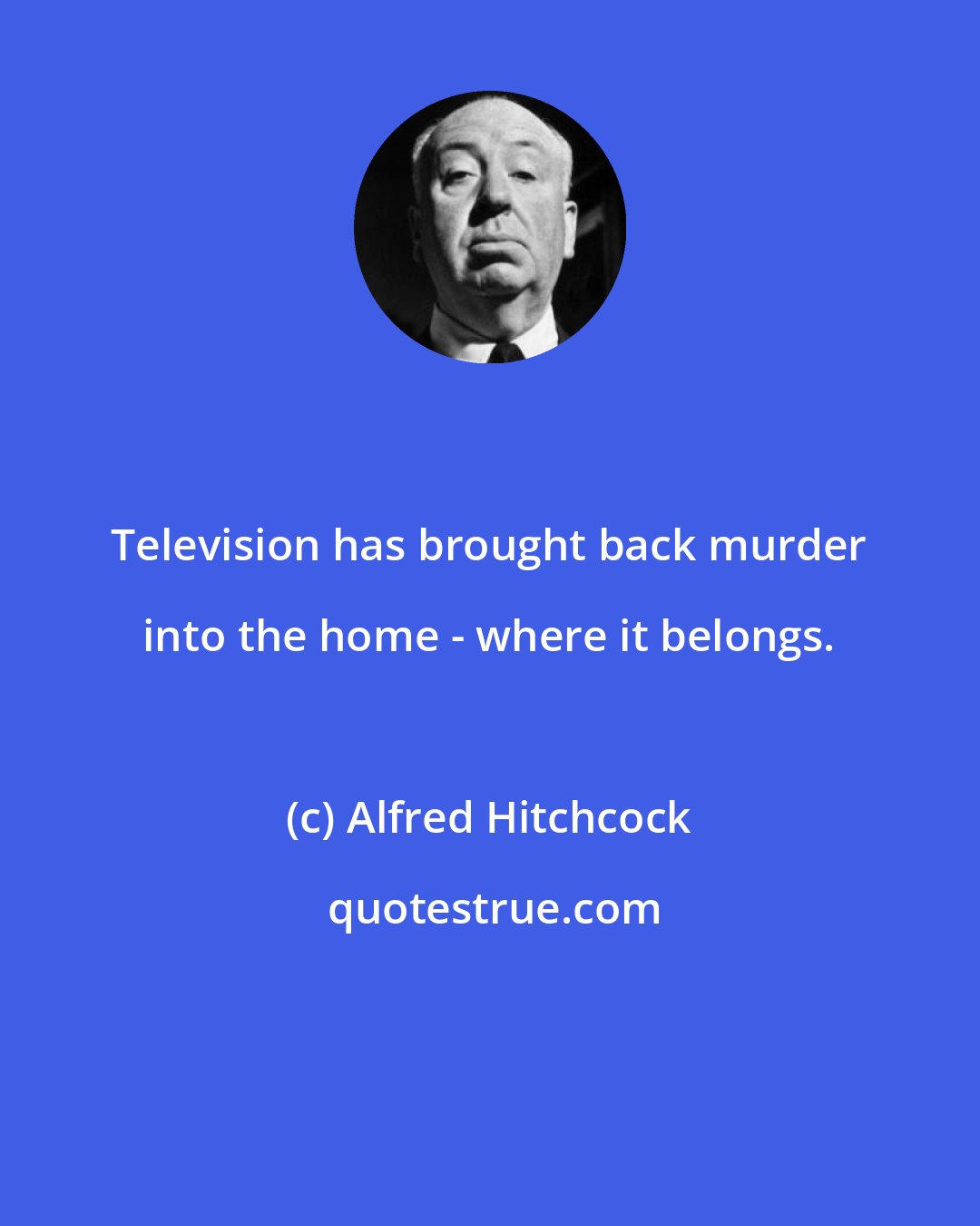 Alfred Hitchcock: Television has brought back murder into the home - where it belongs.