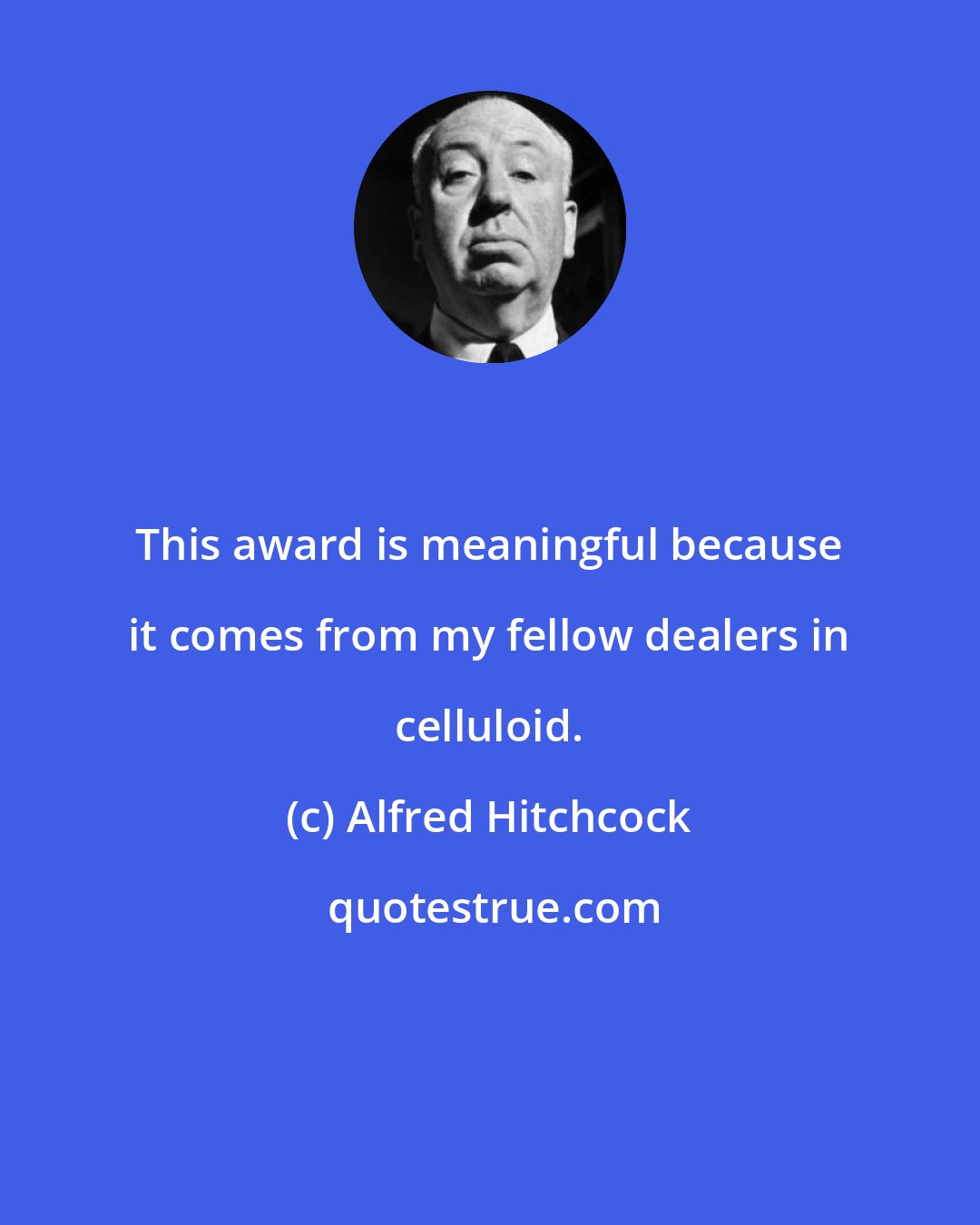 Alfred Hitchcock: This award is meaningful because it comes from my fellow dealers in celluloid.