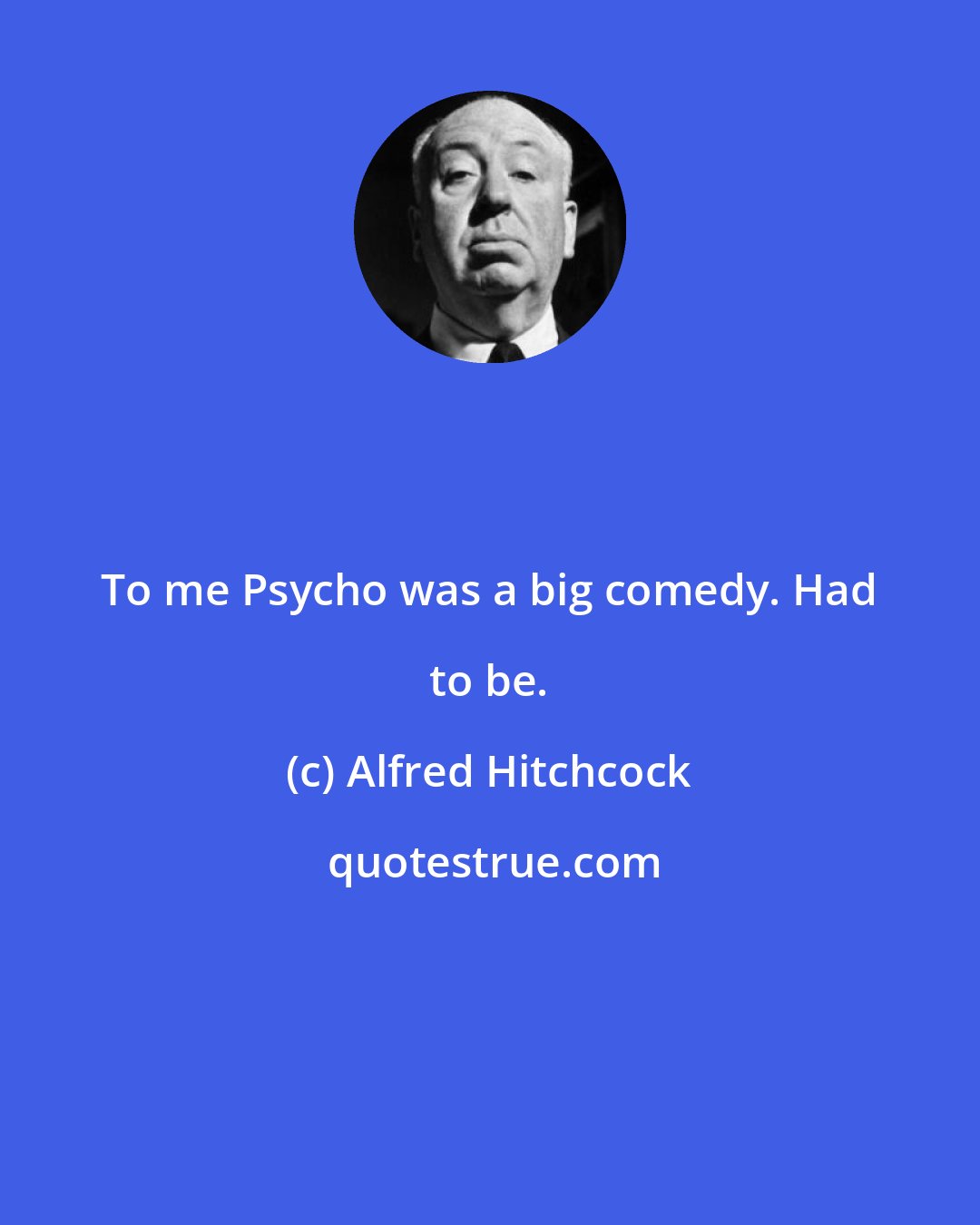 Alfred Hitchcock: To me Psycho was a big comedy. Had to be.