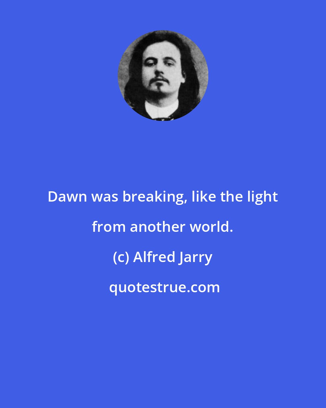 Alfred Jarry: Dawn was breaking, like the light from another world.