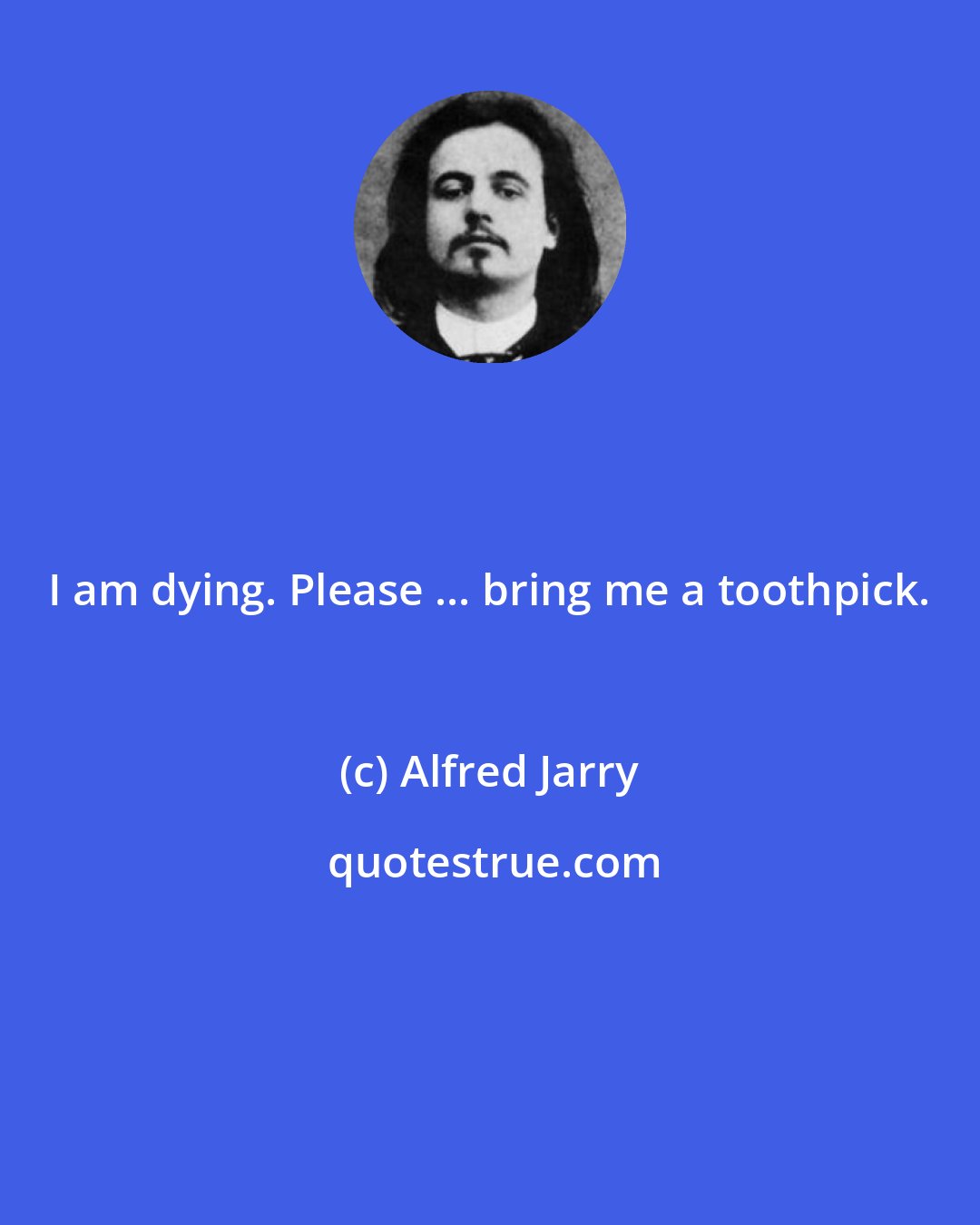 Alfred Jarry: I am dying. Please ... bring me a toothpick.