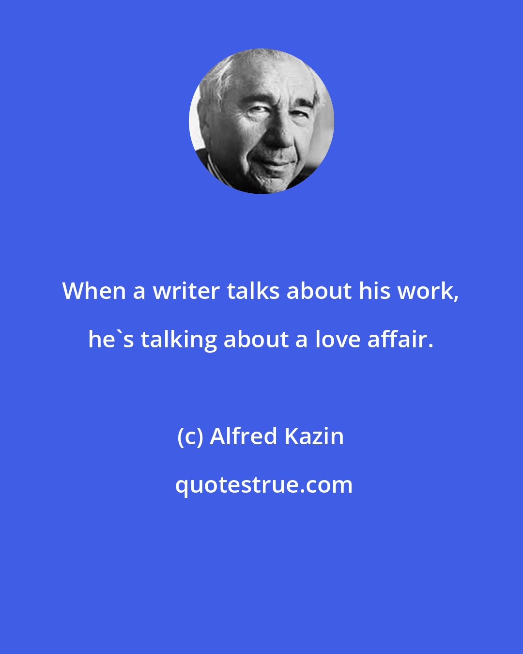 Alfred Kazin: When a writer talks about his work, he's talking about a love affair.