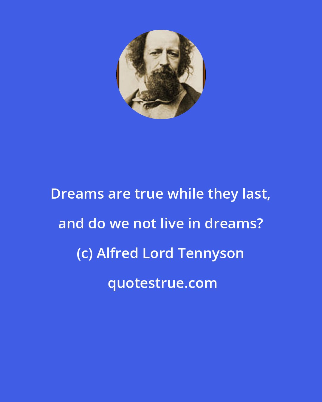 Alfred Lord Tennyson: Dreams are true while they last, and do we not live in dreams?
