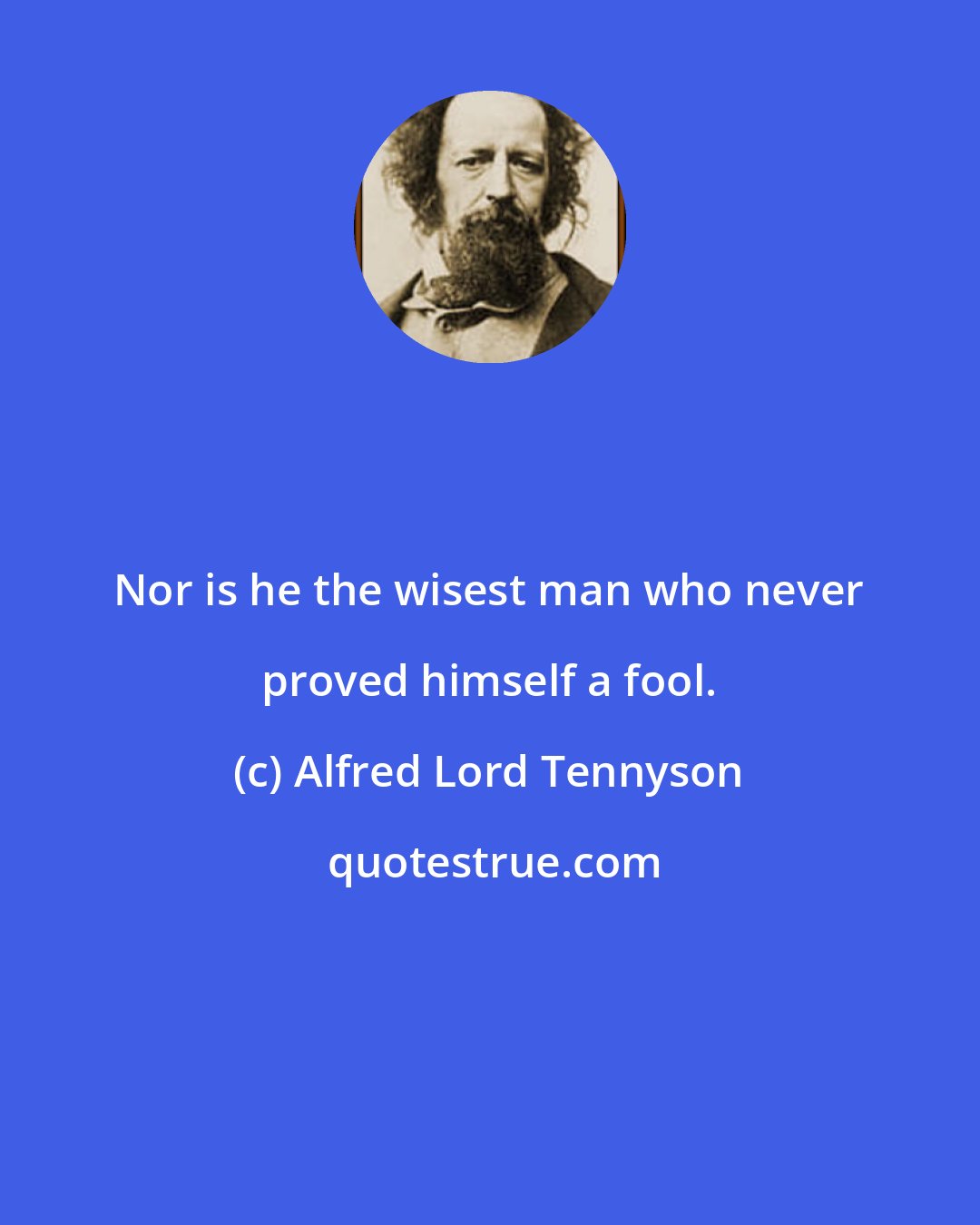 Alfred Lord Tennyson: Nor is he the wisest man who never proved himself a fool.