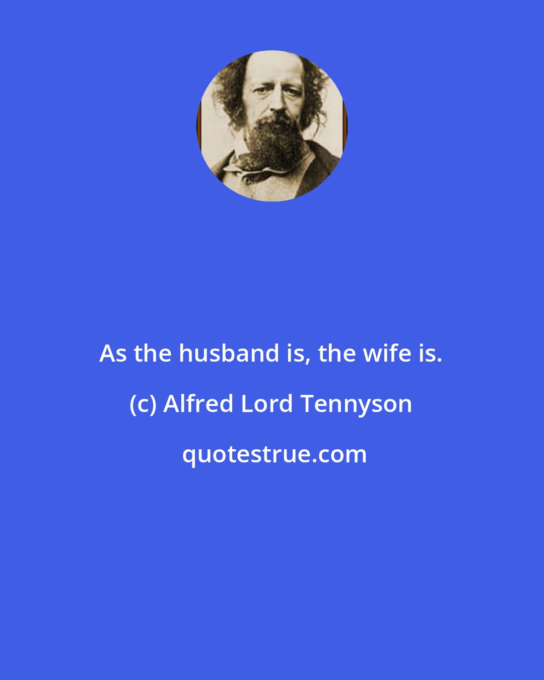 Alfred Lord Tennyson: As the husband is, the wife is.